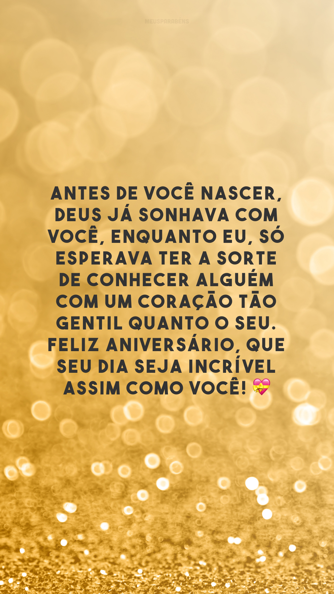 Antes de você nascer, Deus já sonhava com você, enquanto eu, só esperava ter a sorte de conhecer alguém com um coração tão gentil quanto o seu. Feliz aniversário, que seu dia seja incrível assim como você! 💝