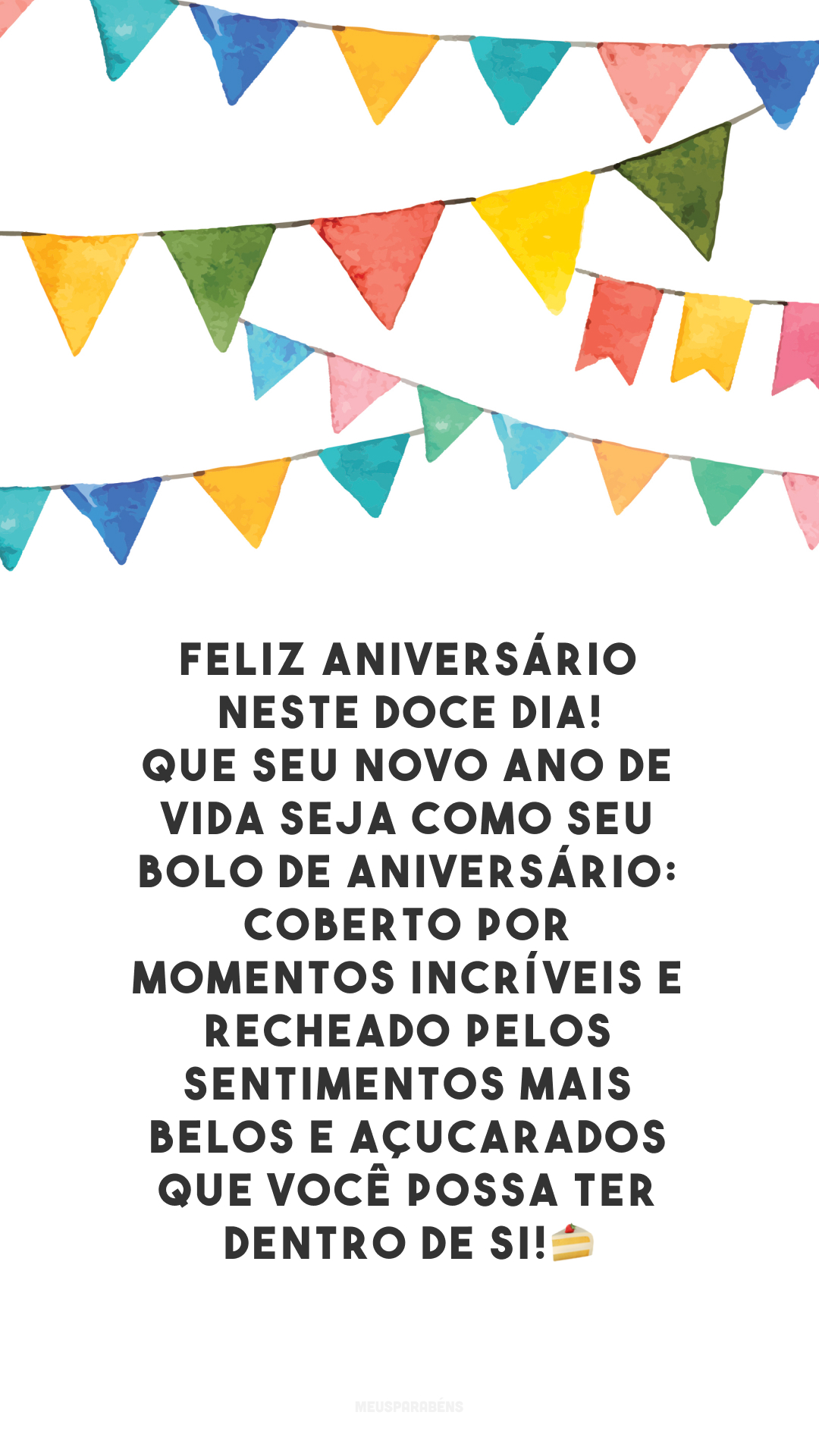 Feliz aniversário neste doce dia! Que seu novo ano de vida seja como seu bolo de aniversário: coberto por momentos incríveis e recheado pelos sentimentos mais belos e açucarados que você possa ter dentro de si!🍰