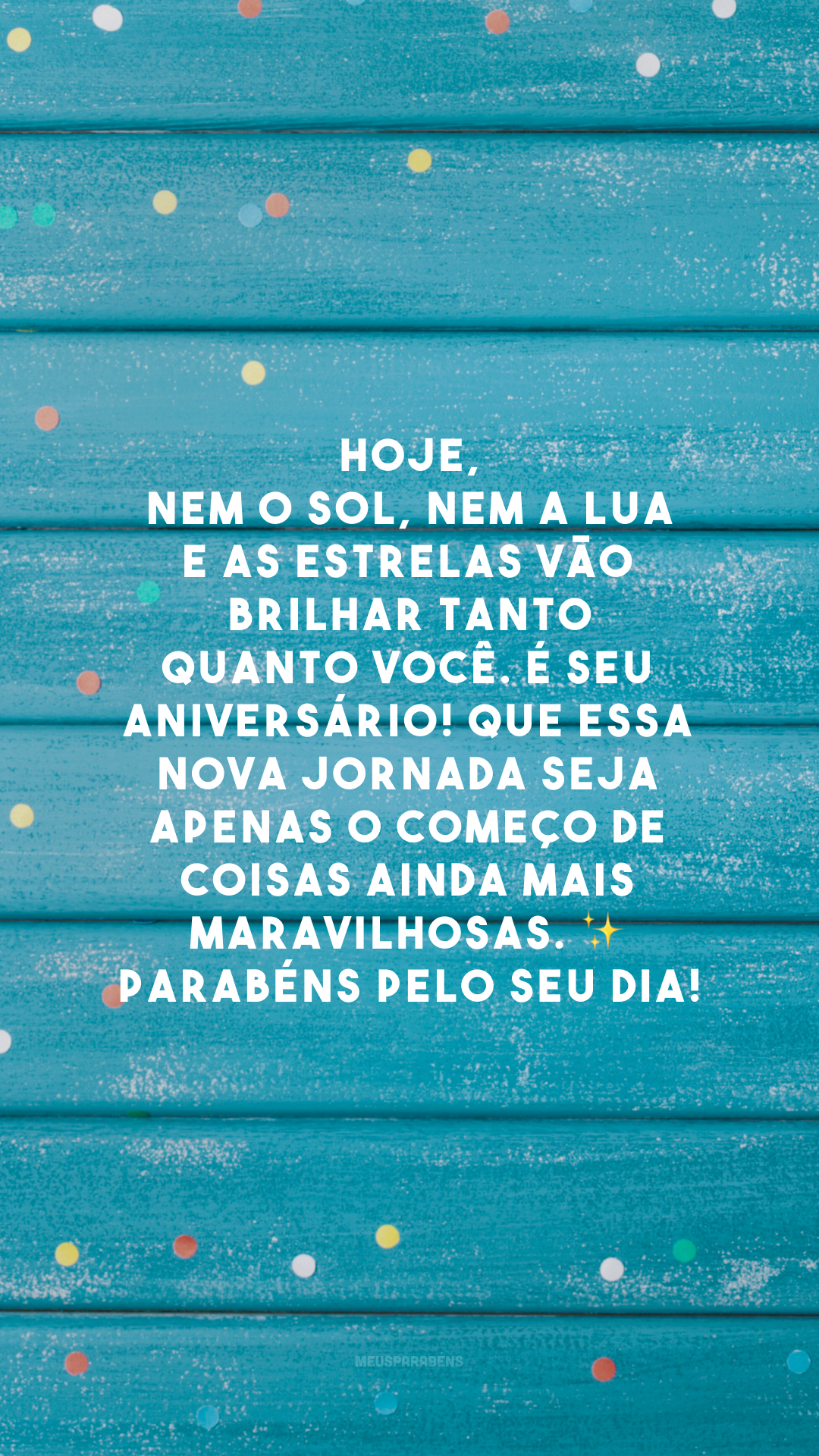 Hoje, nem o sol, nem a lua e as estrelas vão brilhar tanto quanto você. É seu aniversário! Que essa nova jornada seja apenas o começo de coisas ainda mais maravilhosas. ✨ Parabéns pelo seu dia!