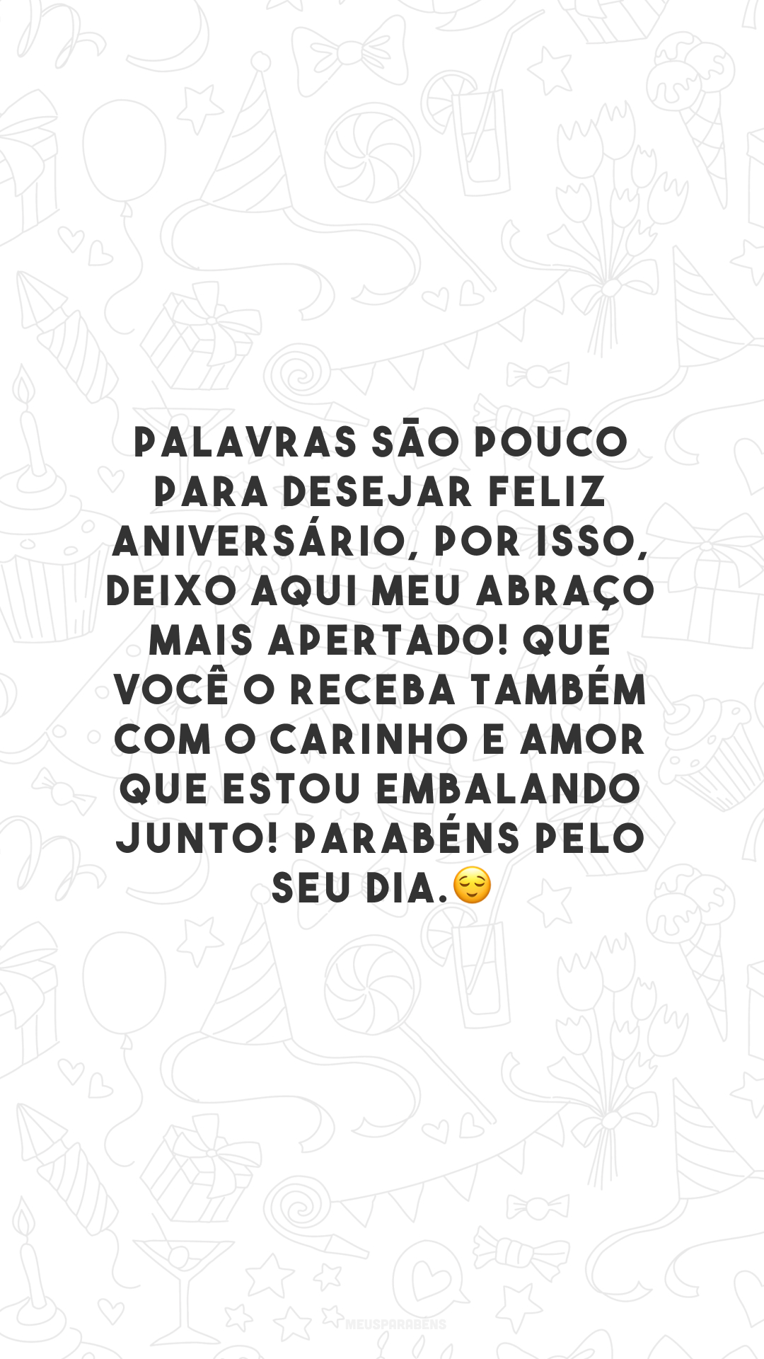 Palavras são pouco para desejar feliz aniversário, por isso, deixo aqui meu abraço mais apertado! Que você o receba também com o carinho e amor que estou embalando junto! Parabéns pelo seu dia.😌