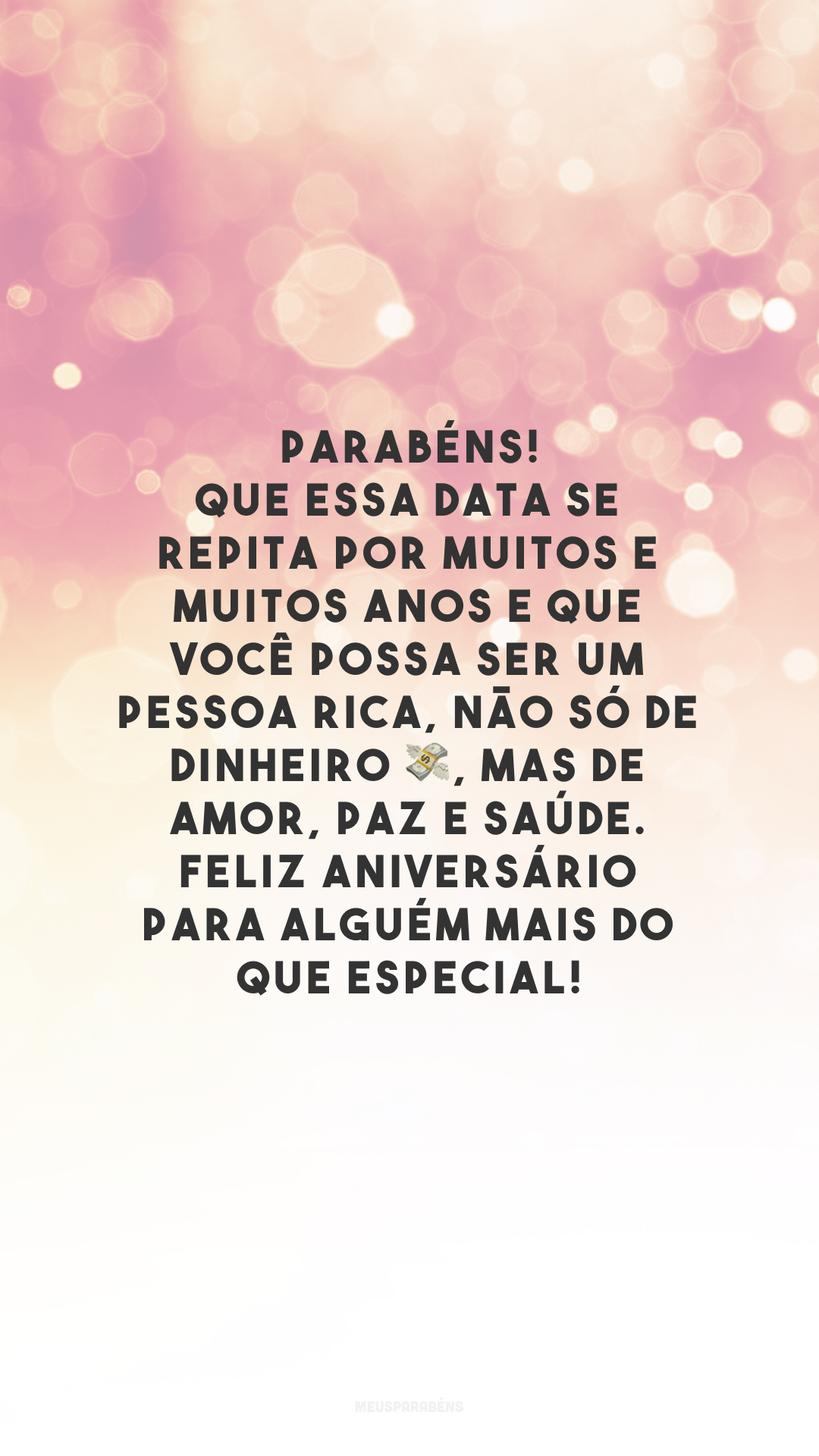 Parabéns! Que essa data se repita por muitos e muitos anos e que você possa ser um pessoa rica, não só de dinheiro 💸, mas de amor, paz e saúde. Feliz aniversário para alguém mais do que especial!