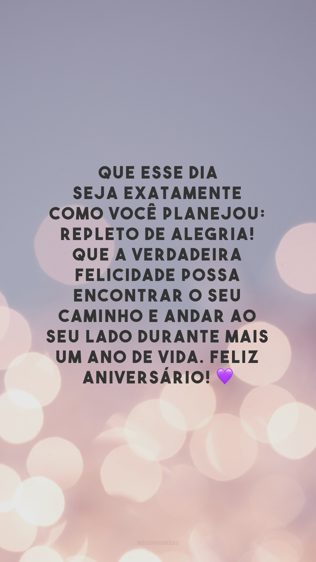 Que esse dia seja exatamente como você planejou: repleto de alegria! Que a verdadeira felicidade possa encontrar o seu caminho e andar ao seu lado durante mais um ano de vida. Feliz aniversário! 💜