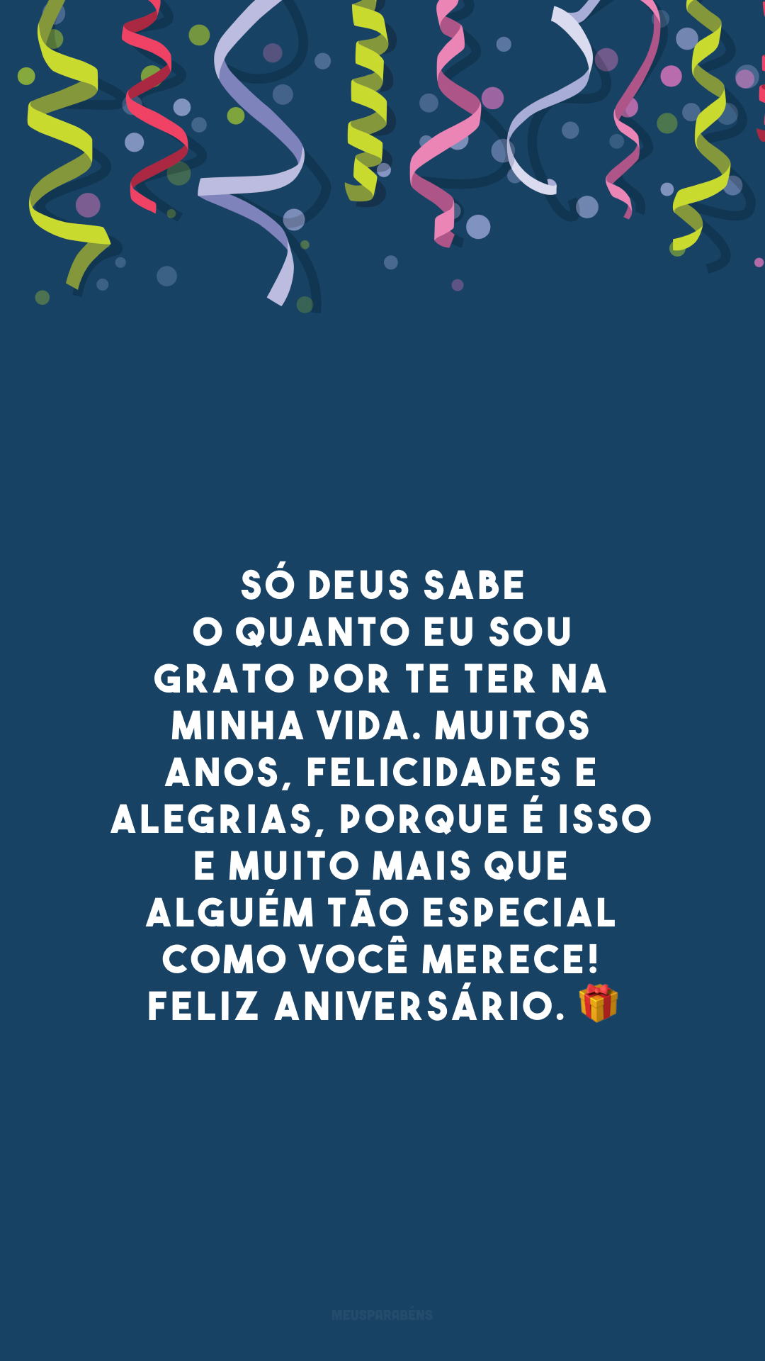 Só Deus sabe o quanto eu sou grato por te ter na minha vida. Muitos anos, felicidades e alegrias, porque é isso e muito mais que alguém tão especial como você merece! Feliz aniversário. 🎁