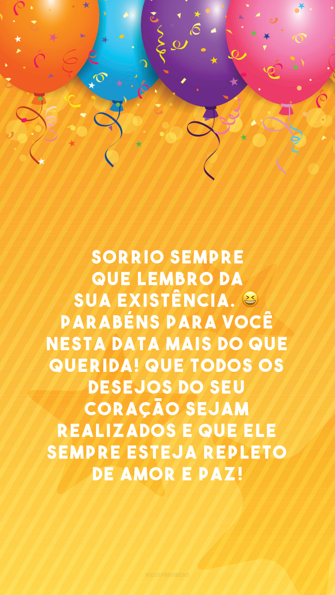 Sorrio sempre que lembro da sua existência. 😆 Parabéns para você nesta data mais do que querida! Que todos os desejos do seu coração sejam realizados e que ele sempre esteja repleto de amor e paz!