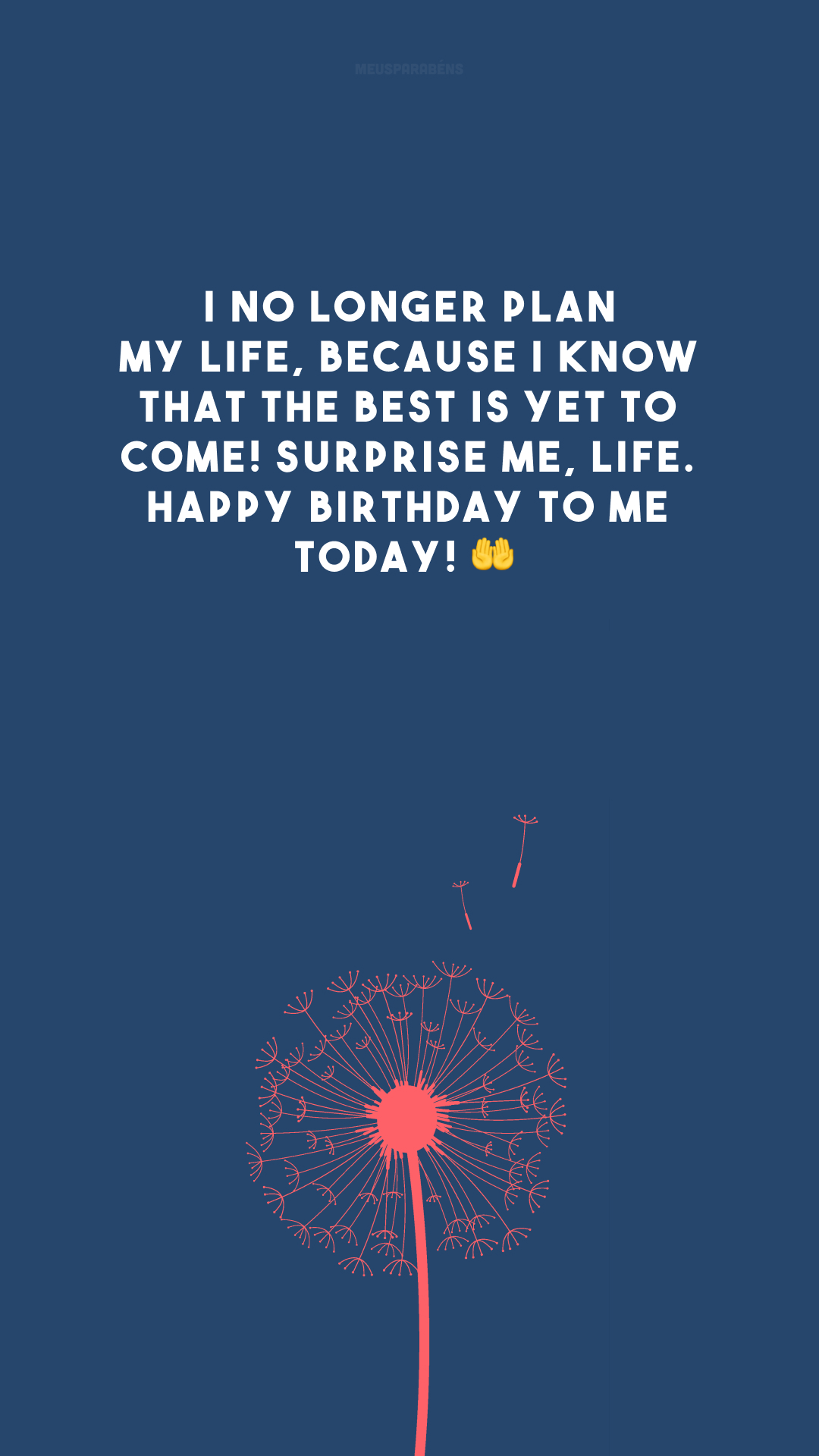 I no longer plan my life, because I know that the best is yet to come! Surprise me, life. Happy birthday to me today! 🤲

<p>(Não planejo mais minha vida, porque sei que o melhor ainda está por vir! Feliz aniversário pra mim, hoje!)<p>