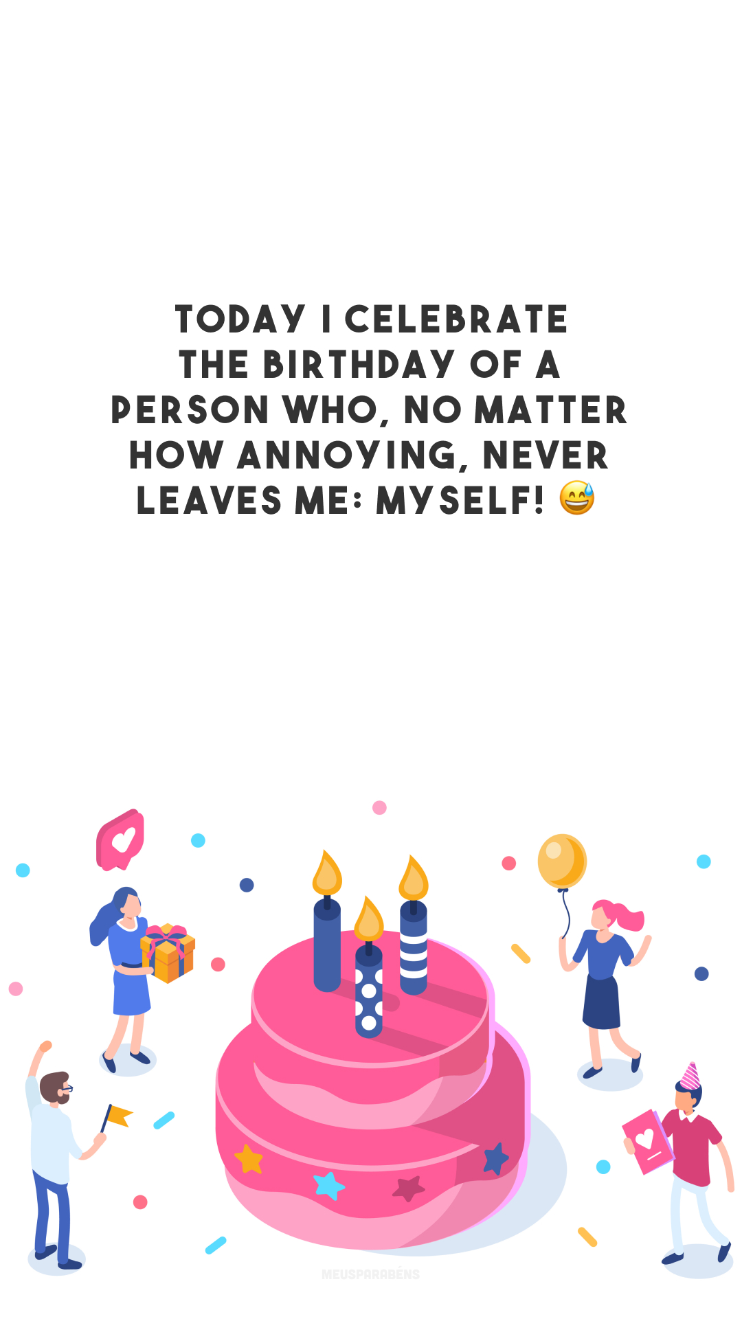Today I celebrate the birthday of a person who, no matter how annoying, never leaves me: myself! 😅

<p>(Comemoro hoje o aniversário de uma pessoa que, por mais chata que seja, nunca me abandona: eu mesmo!)<p>