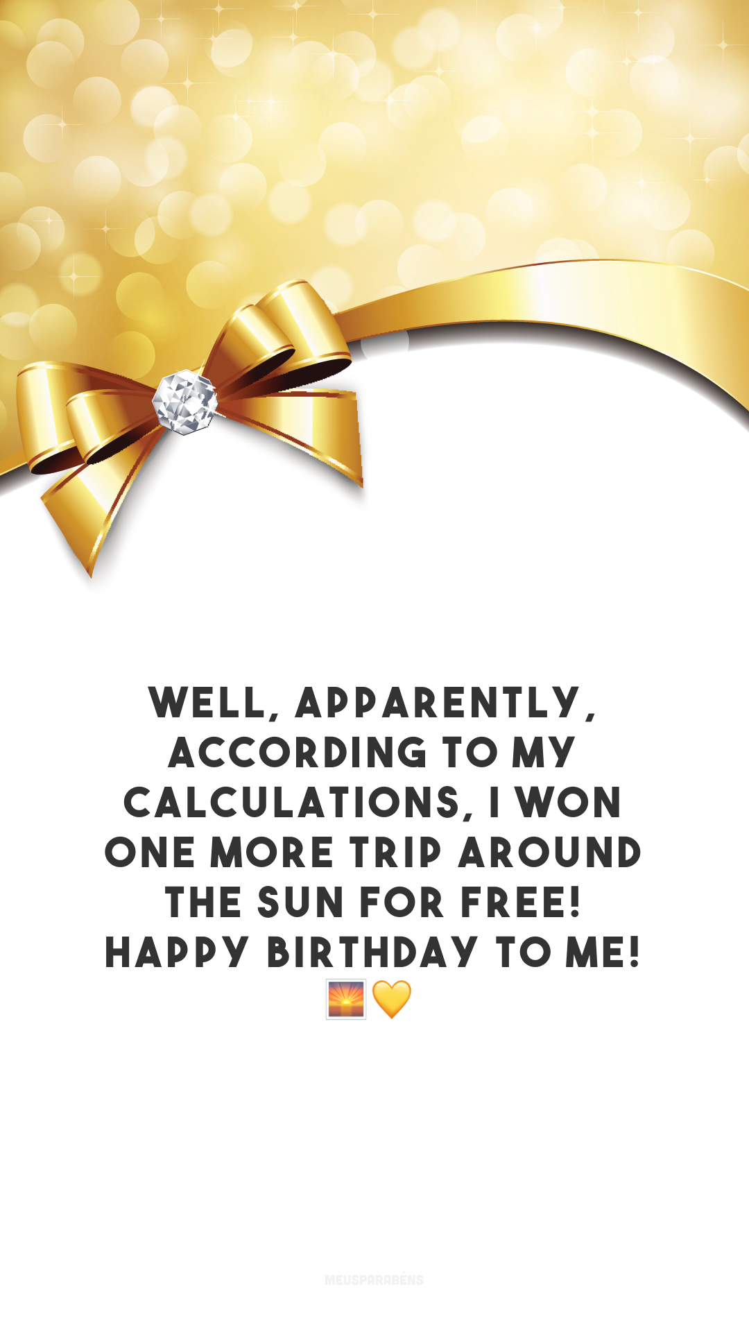 Well, apparently, according to my calculations, I won one more trip around the Sun for free! Happy Birthday to me! 🌅💛

<p>(Pois é, pelo que parece, de acordo com os meus cálculos, ganhei mais uma viagem ao redor do Sol grátis! Feliz aniversário pra mim!)<p>