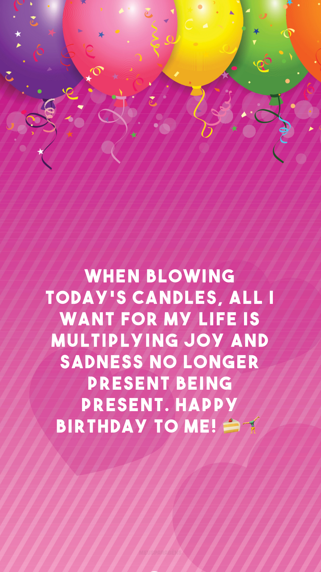 When blowing today's candles, all I want for my life is multiplying joy and sadness no longer present being present. Happy birthday to me! 🍰🤸‍♀️

<p>(Ao soprar as velas de hoje, tudo o que eu desejo para minha vida é que a alegria se multiplique e a tristeza não esteja mais presente. Feliz aniversário pra mim!)<p>