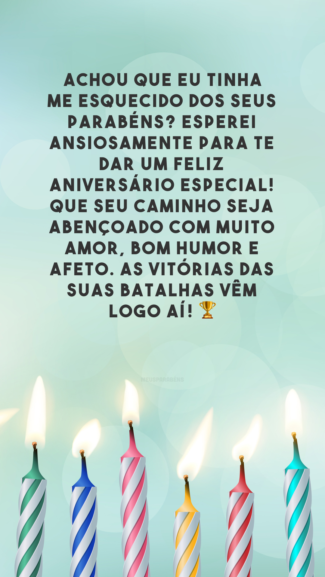 Achou que eu tinha me esquecido dos seus parabéns? Esperei ansiosamente para te dar um feliz aniversário especial! Que seu caminho seja abençoado com muito amor, bom humor e afeto. As vitórias das suas batalhas vêm logo aí! 🏆