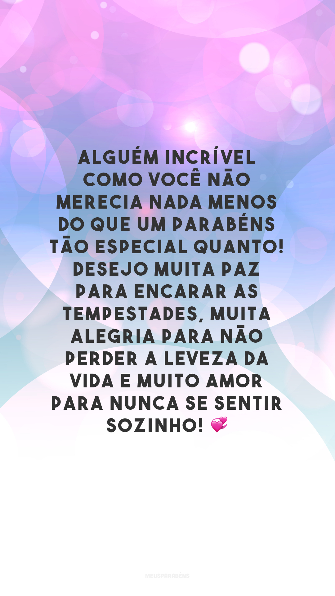 Alguém incrível como você não merecia nada menos do que um parabéns tão especial quanto! Desejo muita paz para encarar as tempestades, muita alegria para não perder a leveza da vida e muito amor para nunca se sentir sozinho! 💞