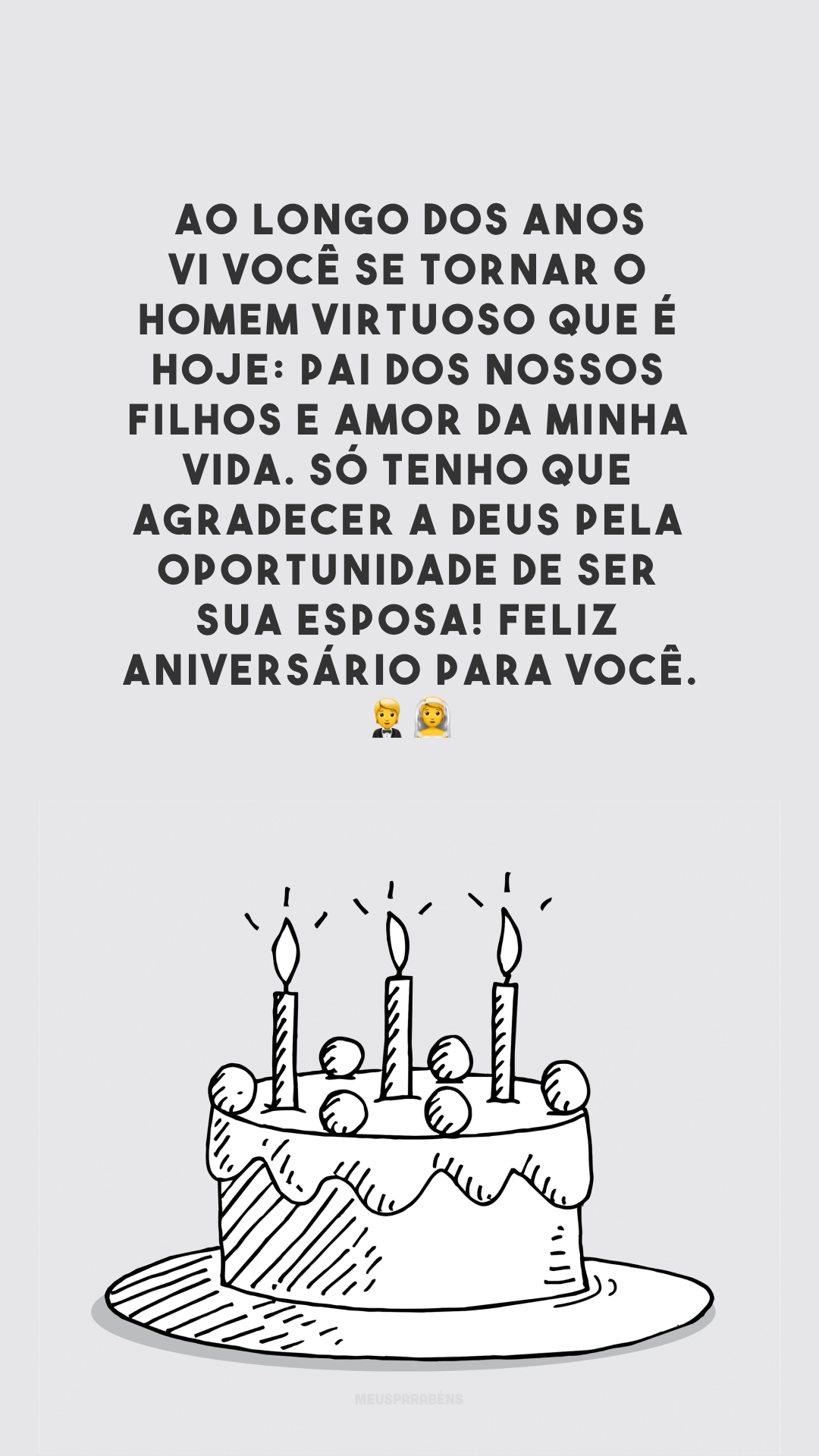 Ao longo dos anos vi você se tornar o homem virtuoso que é hoje: pai dos nossos filhos e amor da minha vida. Só tenho que agradecer a Deus pela oportunidade de ser sua esposa! Feliz aniversário para você.🤵👰