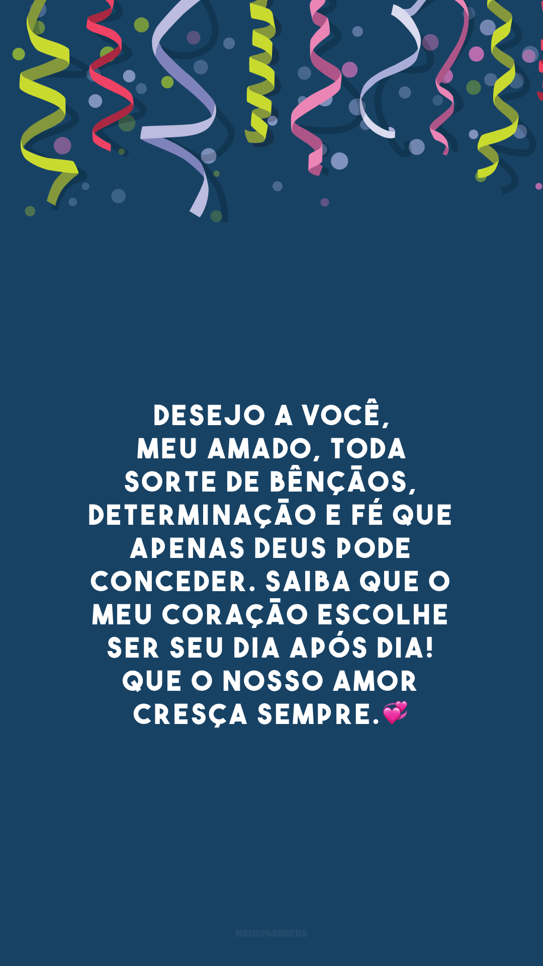 Desejo a você, meu amado, toda sorte de bênçãos, determinação e fé que apenas Deus pode conceder. Saiba que o meu coração escolhe ser seu dia após dia! Que o nosso amor cresça sempre.💞