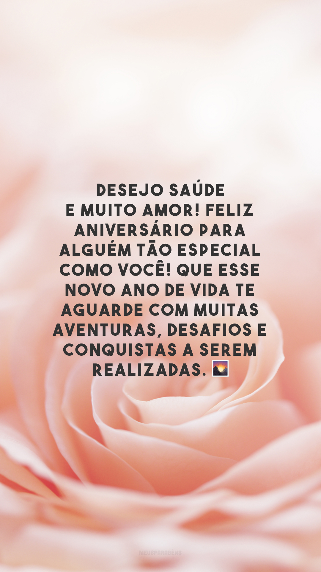 Desejo saúde e muito amor! Feliz aniversário para alguém tão especial como você! Que esse novo ano de vida te aguarde com muitas aventuras, desafios e conquistas a serem realizadas. 🌄