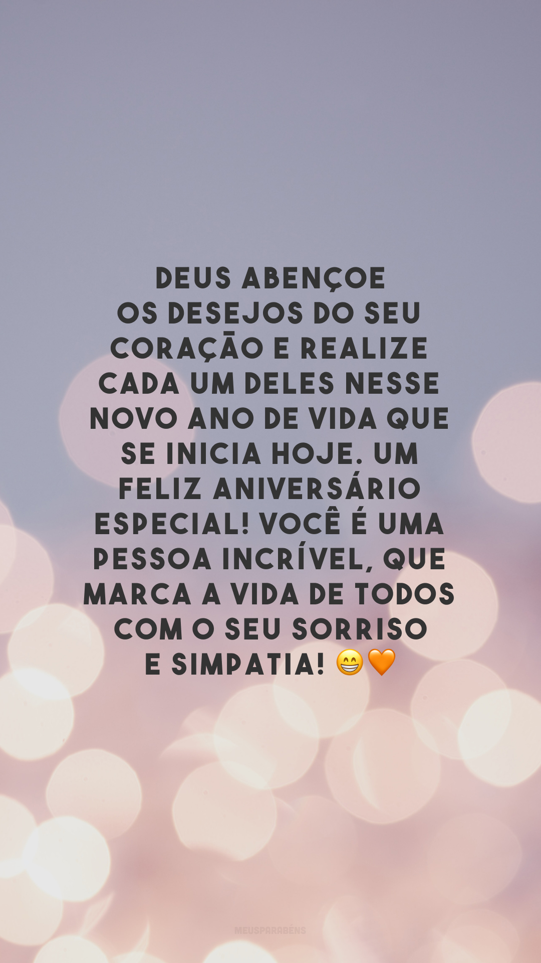 Deus abençoe os desejos do seu coração e realize cada um deles nesse novo ano de vida que se inicia hoje. Um feliz aniversário especial! Você é uma pessoa incrível, que marca a vida de todos com o seu sorriso e simpatia! 😁🧡