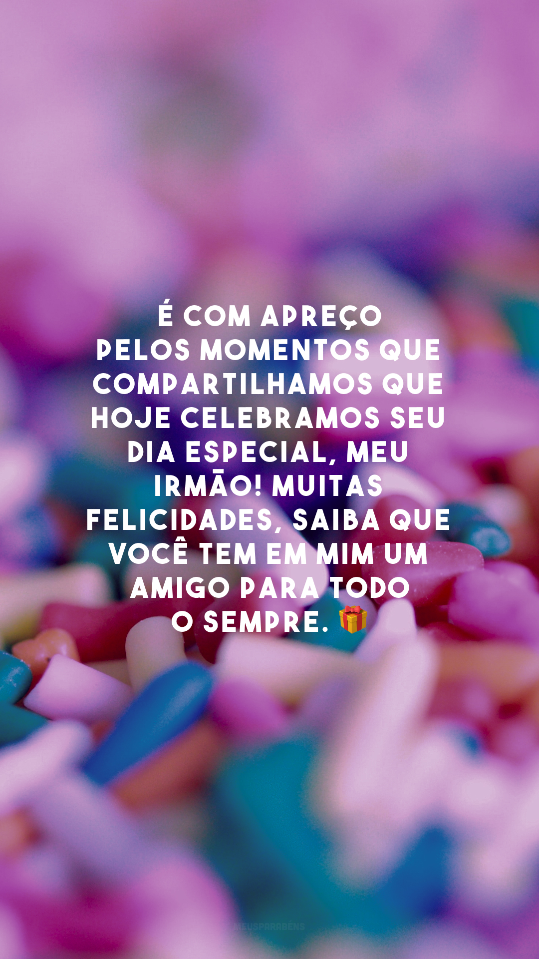 É com apreço pelos momentos que compartilhamos que hoje celebramos seu dia especial, meu irmão! Muitas felicidades, saiba que você tem em mim um amigo para todo o sempre. 🎁