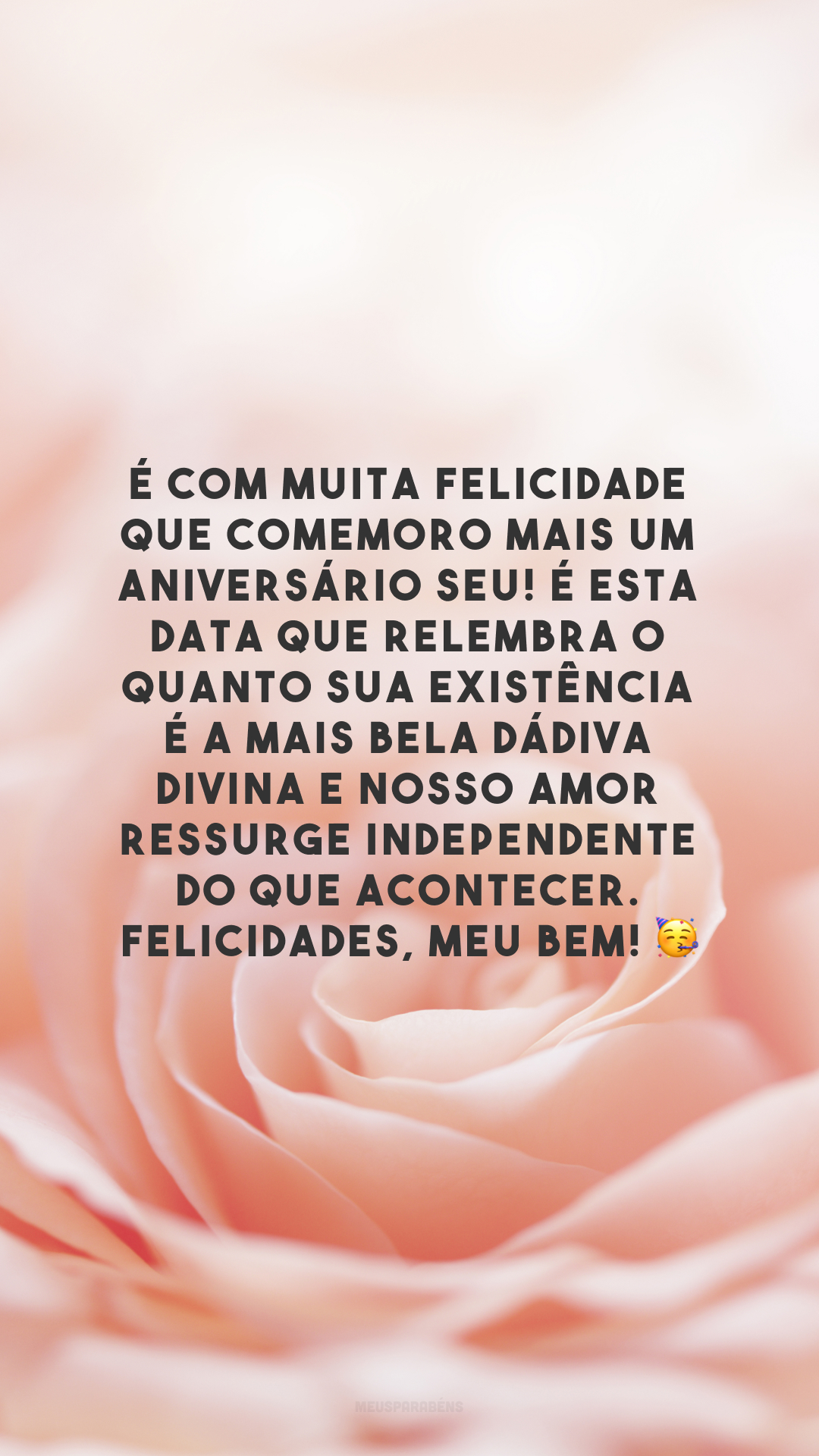 É com muita felicidade que comemoro mais um aniversário seu! É esta data que relembra o quanto sua existência é a mais bela dádiva divina e nosso amor ressurge independente do que acontecer. Felicidades, meu bem! 🥳