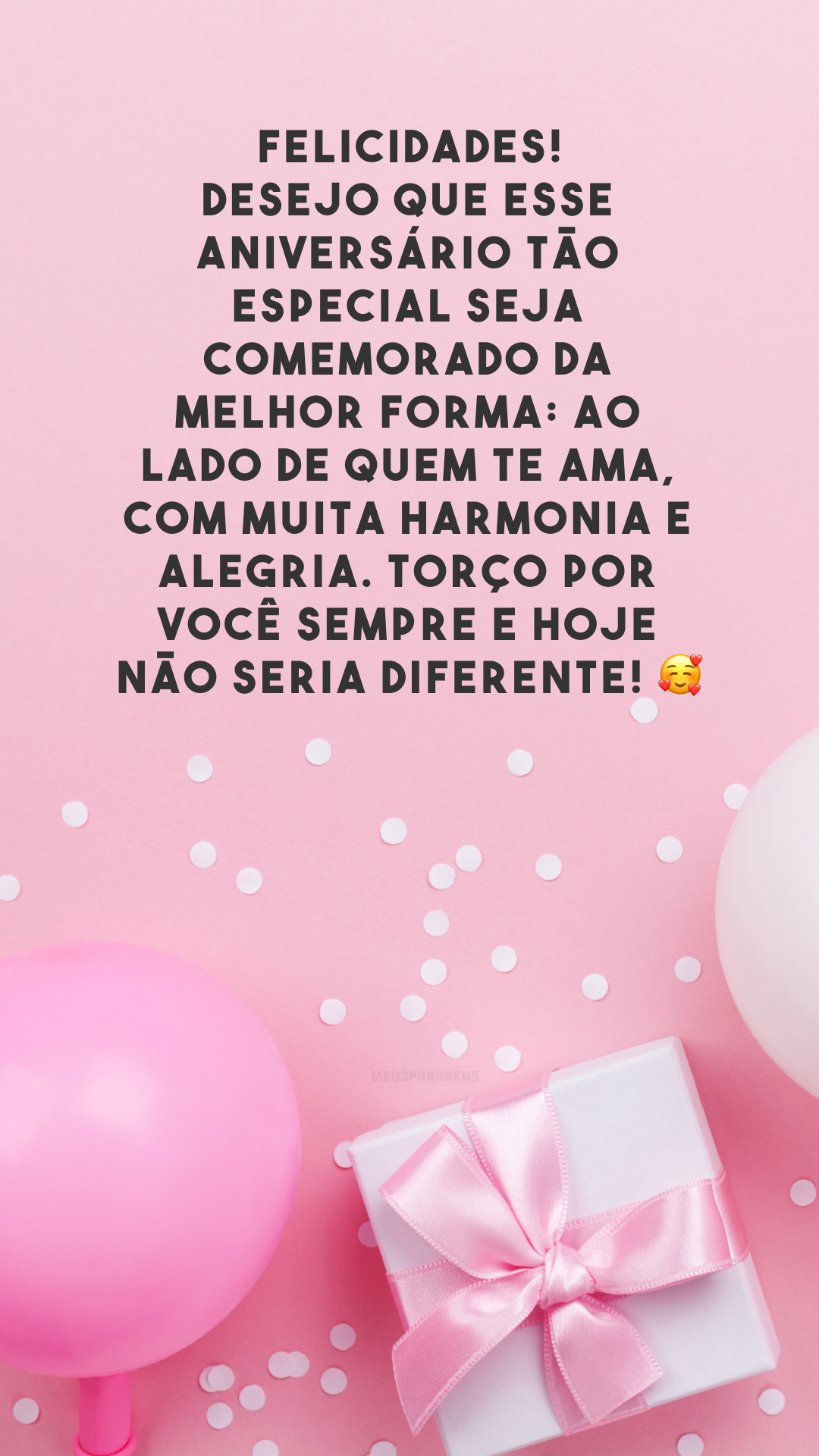 Felicidades! Desejo que esse aniversário tão especial seja comemorado da melhor forma: ao lado de quem te ama, com muita harmonia e alegria. Torço por você sempre e hoje não seria diferente! 🥰