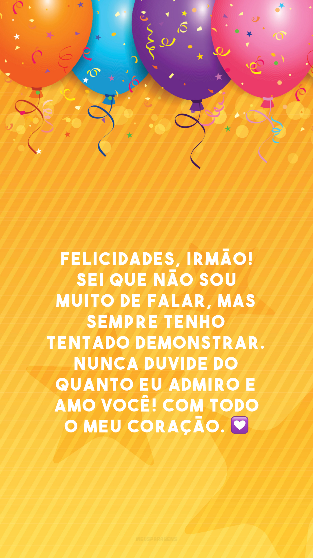 Felicidades, irmão! Sei que não sou muito de falar, mas sempre tenho tentado demonstrar. Nunca duvide do quanto eu admiro e amo você! Com todo o meu coração. 💟