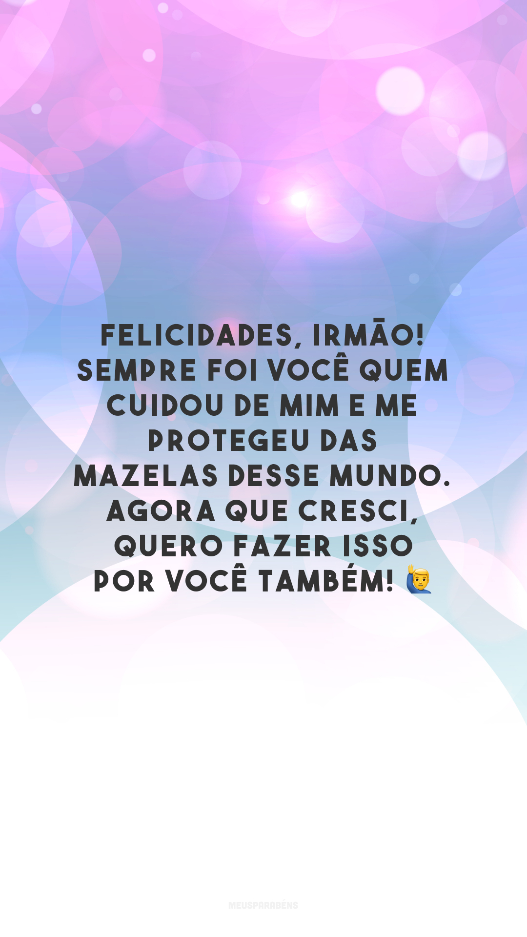 Felicidades, irmão! Sempre foi você quem cuidou de mim e me protegeu das mazelas desse mundo. Agora que cresci, quero fazer isso por você também! 🙋‍♂️