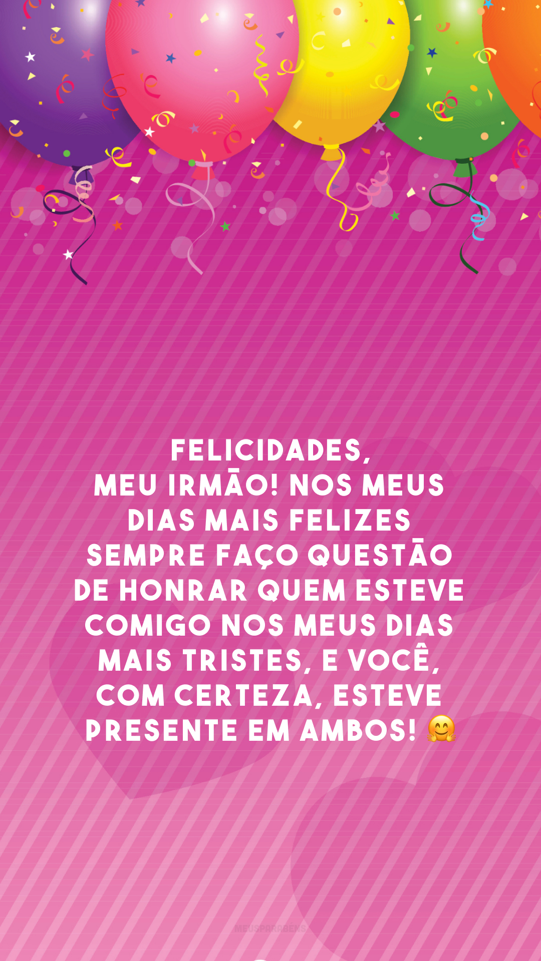 Felicidades, meu irmão! Nos meus dias mais felizes sempre faço questão de honrar quem esteve comigo nos meus dias mais tristes, e você, com certeza, esteve presente em ambos! 🤗