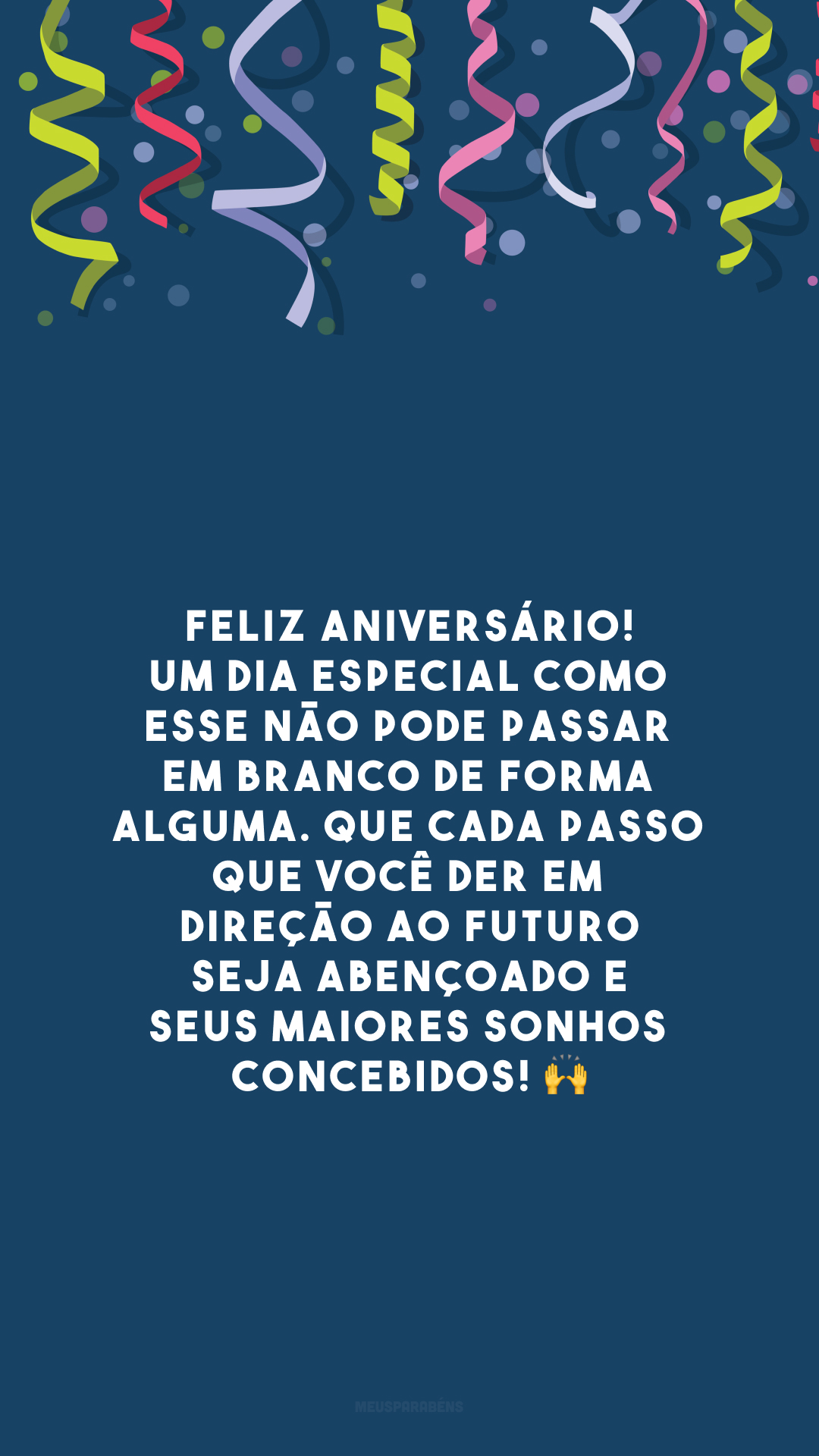 Feliz aniversário! Um dia especial como esse não pode passar em branco de forma alguma. Que cada passo que você der em direção ao futuro seja abençoado e seus maiores sonhos concebidos! 🙌