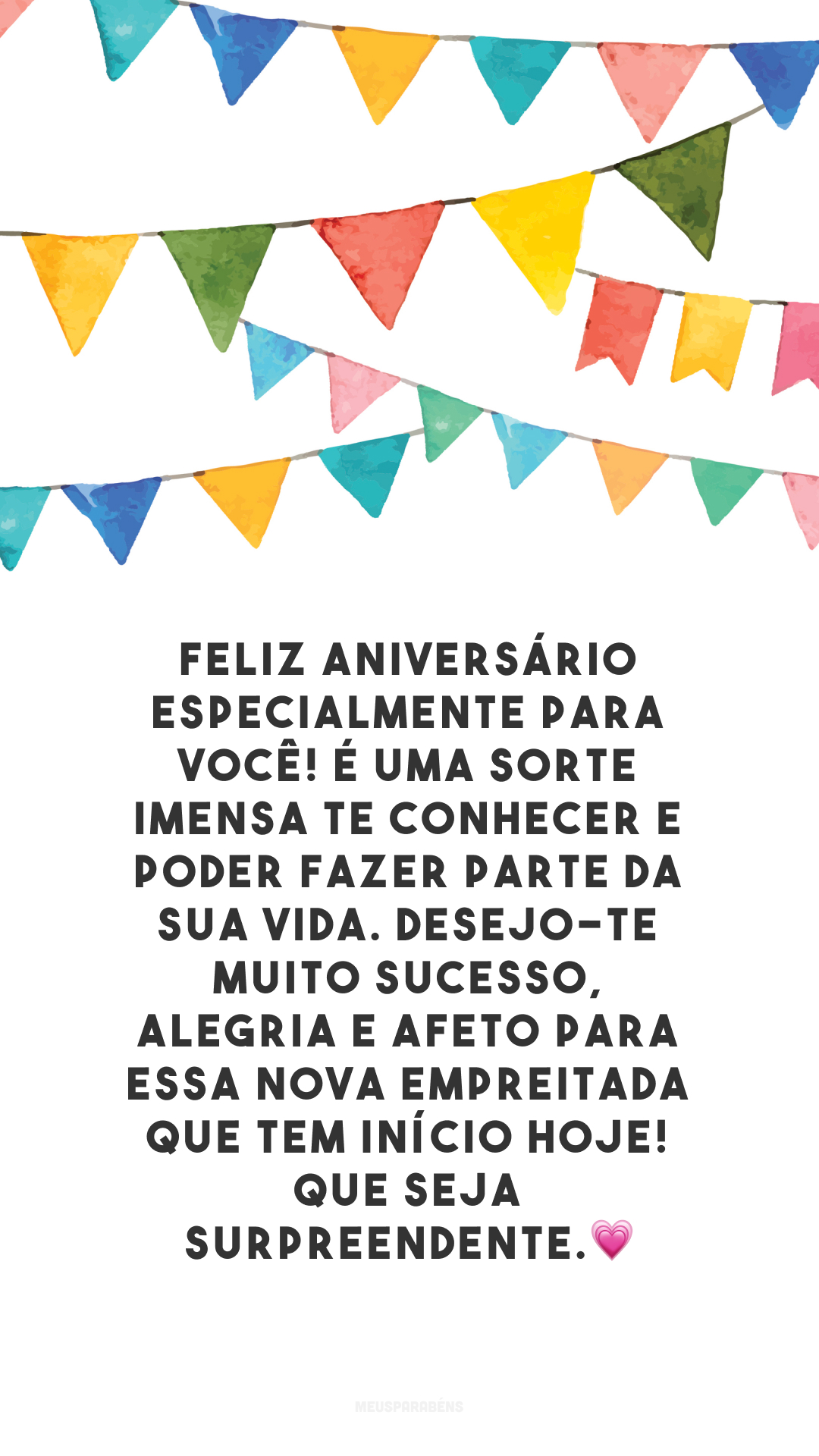 Feliz aniversário especialmente para você! É uma sorte imensa te conhecer e poder fazer parte da sua vida. Desejo-te muito sucesso, alegria e afeto para essa nova empreitada que tem início hoje! Que seja surpreendente.💗