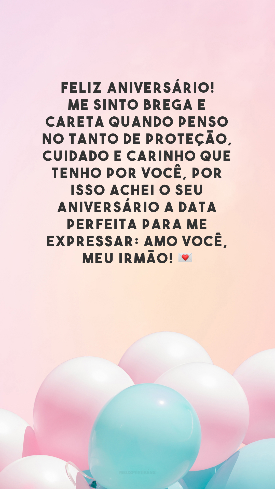 Feliz aniversário! Me sinto brega e careta quando penso no tanto de proteção, cuidado e carinho que tenho por você, por isso achei o seu aniversário a data perfeita para me expressar: amo você, meu irmão! 💌