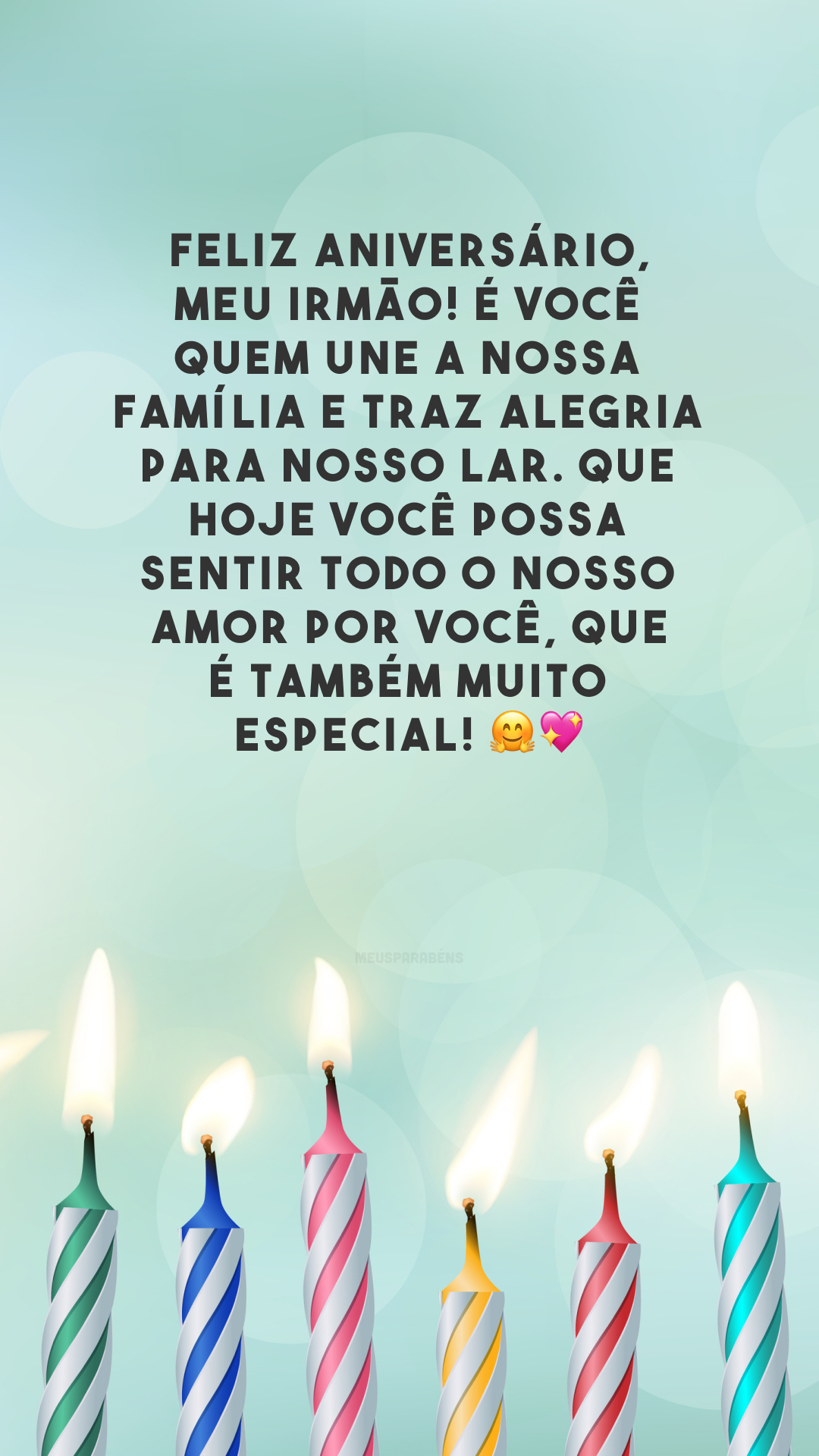 Feliz aniversário, meu irmão! É você quem une a nossa família e traz alegria para nosso lar. Que hoje você possa sentir todo o nosso amor por você, que é também muito especial! 🤗💖