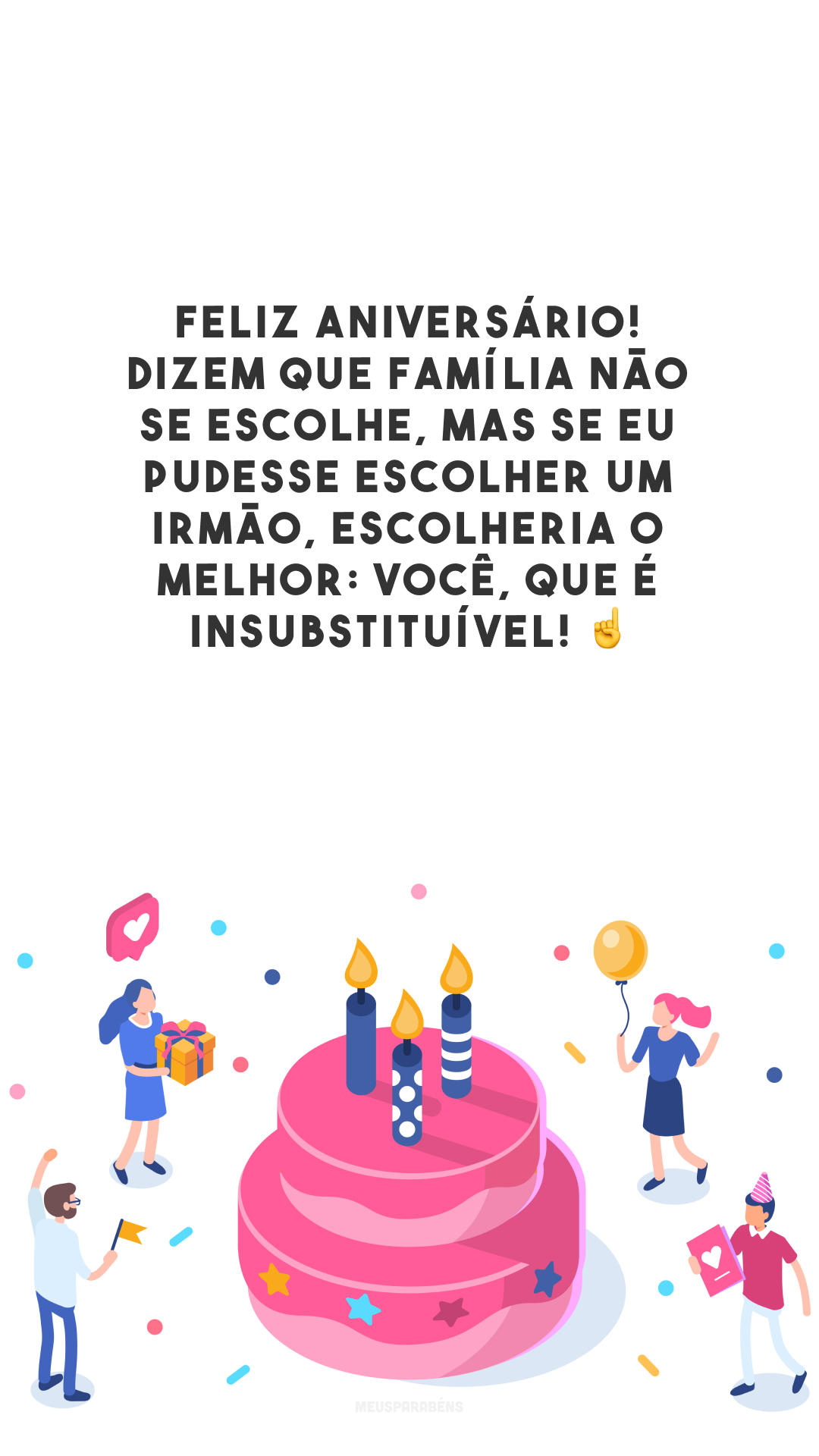 Feliz aniversário! Dizem que família não se escolhe, mas se eu pudesse escolher um irmão, escolheria o melhor: você, que é insubstituível! ☝