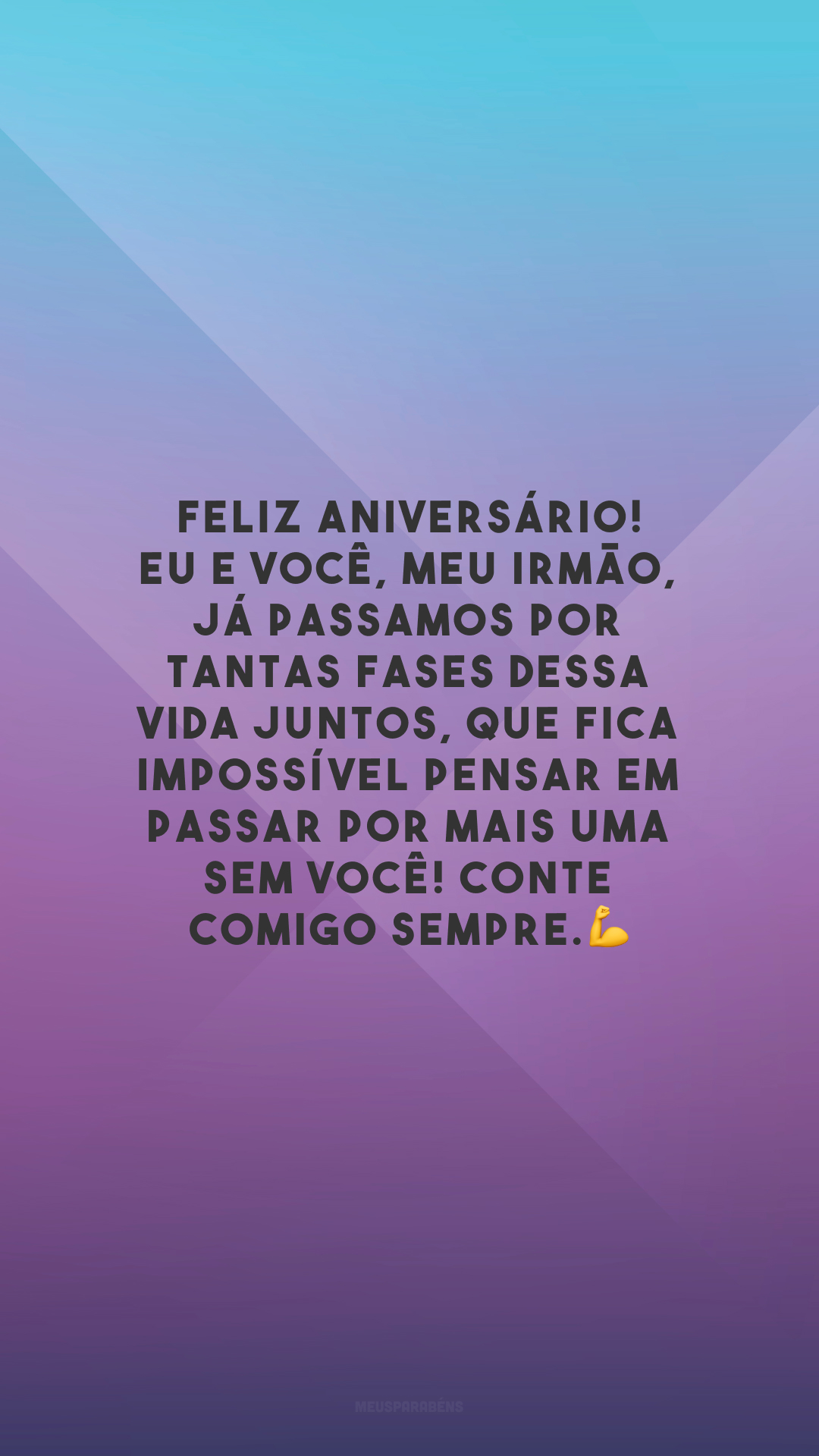 Feliz aniversário! Eu e você, meu irmão, já passamos por tantas fases dessa vida juntos, que fica impossível pensar em passar por mais uma sem você! Conte comigo sempre.💪