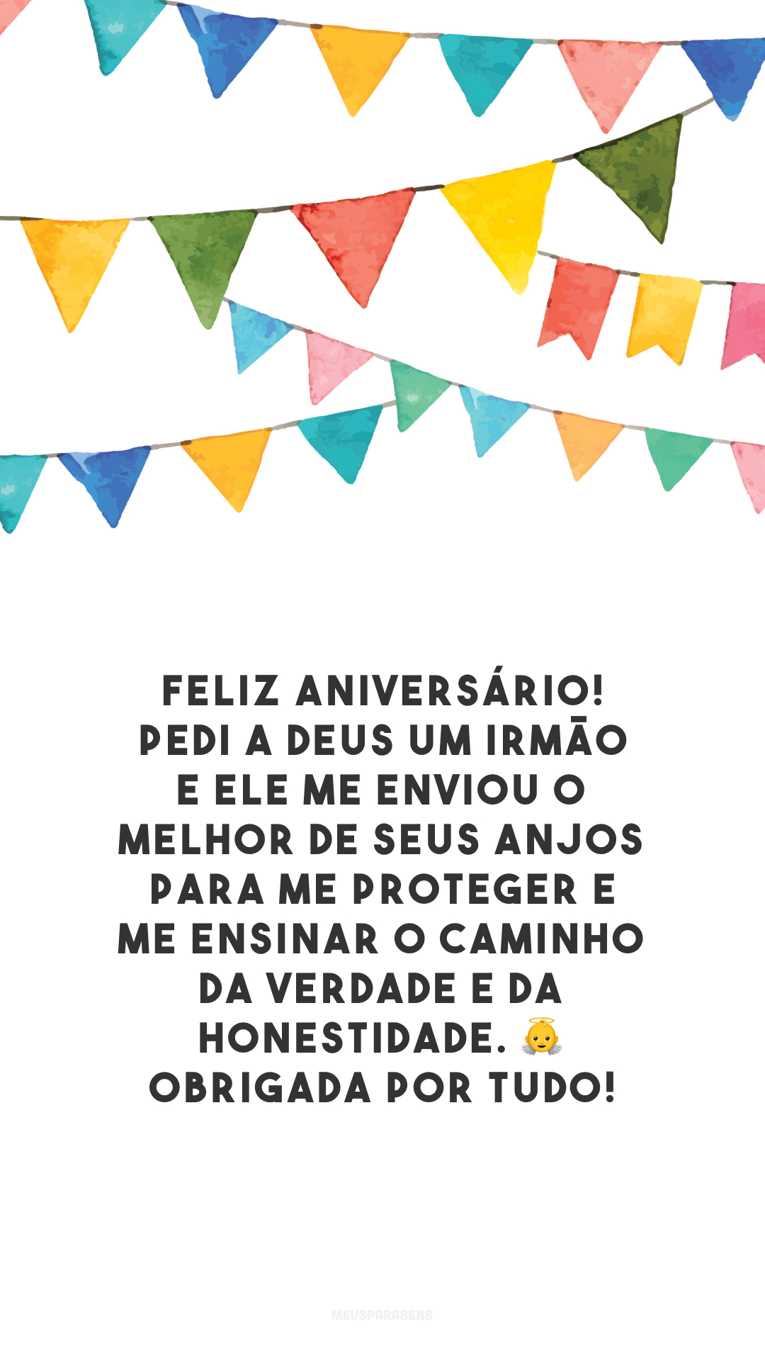 Feliz aniversário! Pedi a Deus um irmão e ele me enviou o melhor de seus anjos para me proteger e me ensinar o caminho da verdade e da honestidade. 👼 Obrigada por tudo!