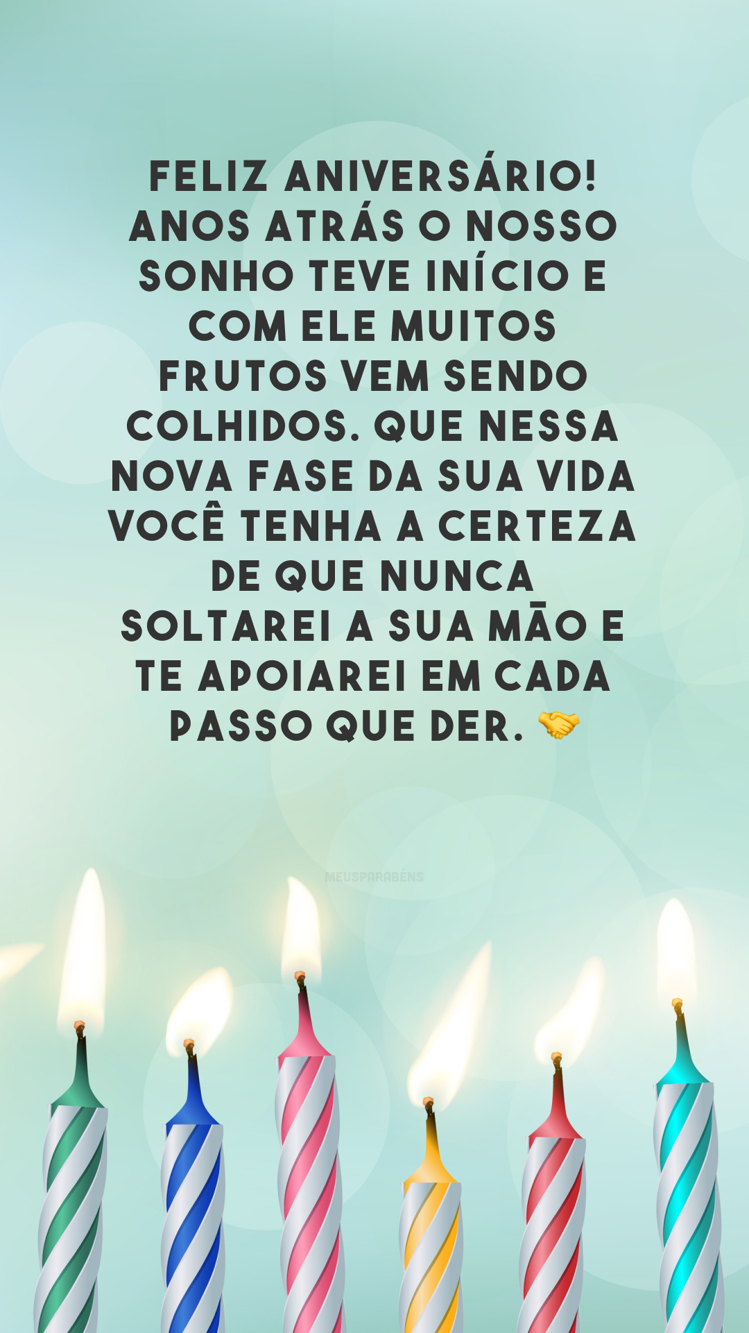 Feliz aniversário! Anos atrás o nosso sonho teve início e com ele muitos frutos vem sendo colhidos. Que nessa nova fase da sua vida você tenha a certeza de que nunca soltarei a sua mão e te apoiarei em cada passo que der. 🤝