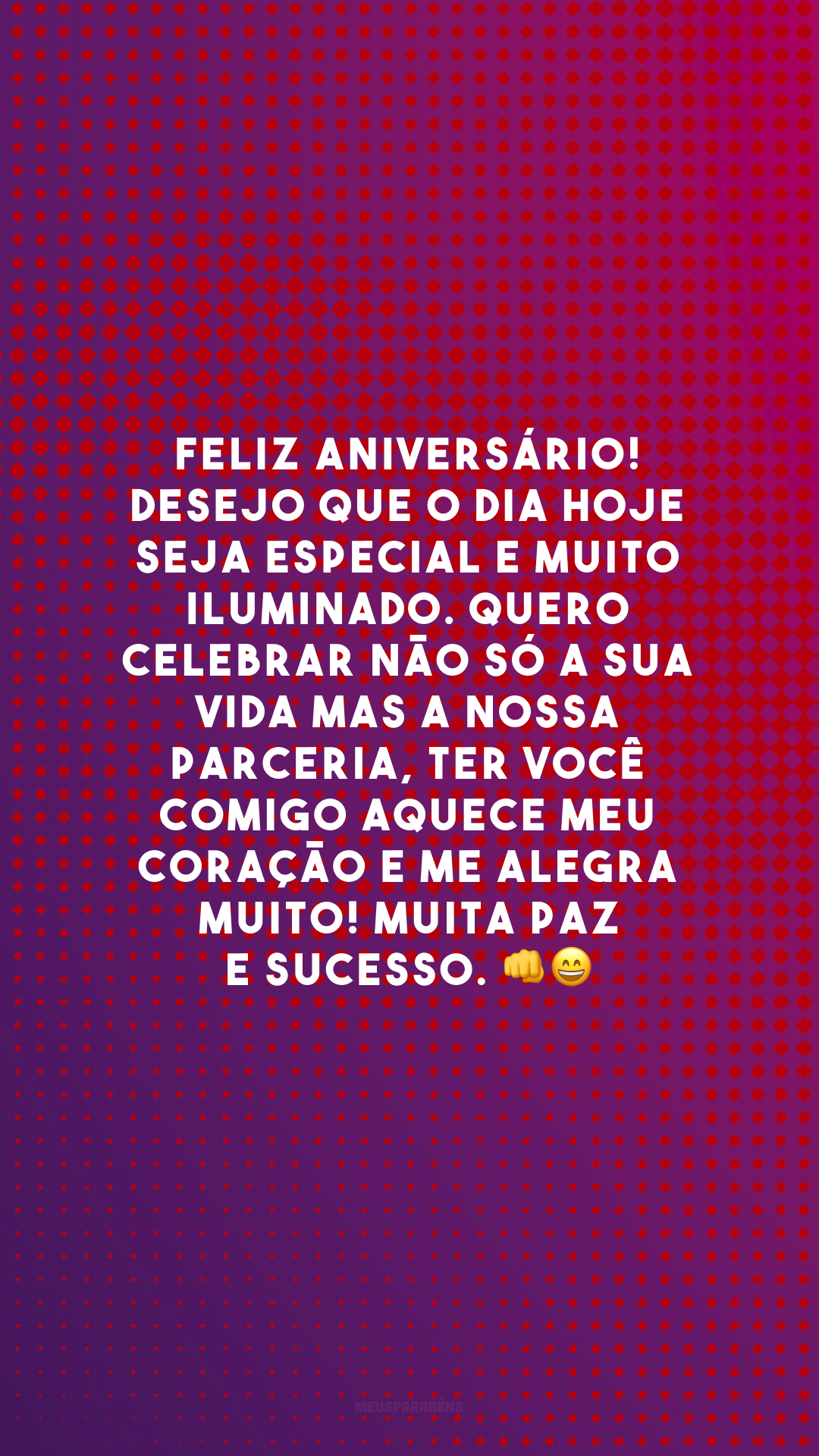 Feliz aniversário! Desejo que o dia hoje seja especial e muito iluminado. Quero celebrar não só a sua vida mas a nossa parceria, ter você comigo aquece meu coração e me alegra muito! Muita paz e sucesso. 👊😄