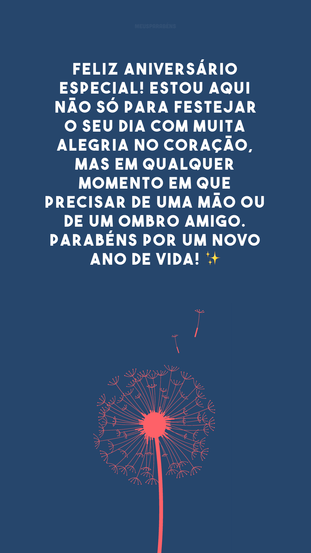 Feliz aniversário especial! Estou aqui não só para festejar o seu dia com muita alegria no coração, mas em qualquer momento em que precisar de uma mão ou de um ombro amigo. Parabéns por um novo ano de vida! ✨