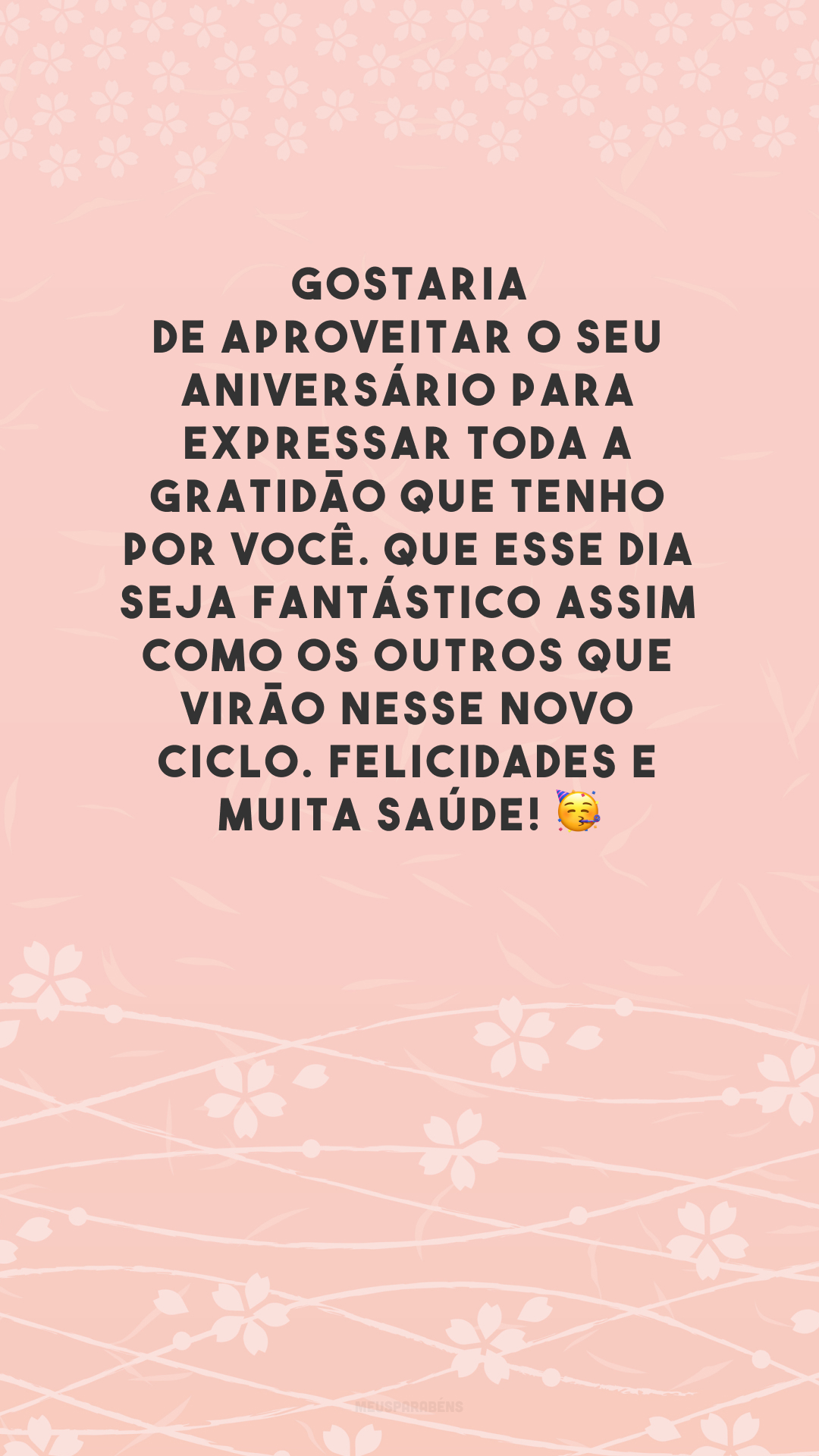 Gostaria de aproveitar o seu aniversário para expressar toda a gratidão que tenho por você. Que esse dia seja fantástico assim como os outros que virão nesse novo ciclo. Felicidades e muita saúde! 🥳