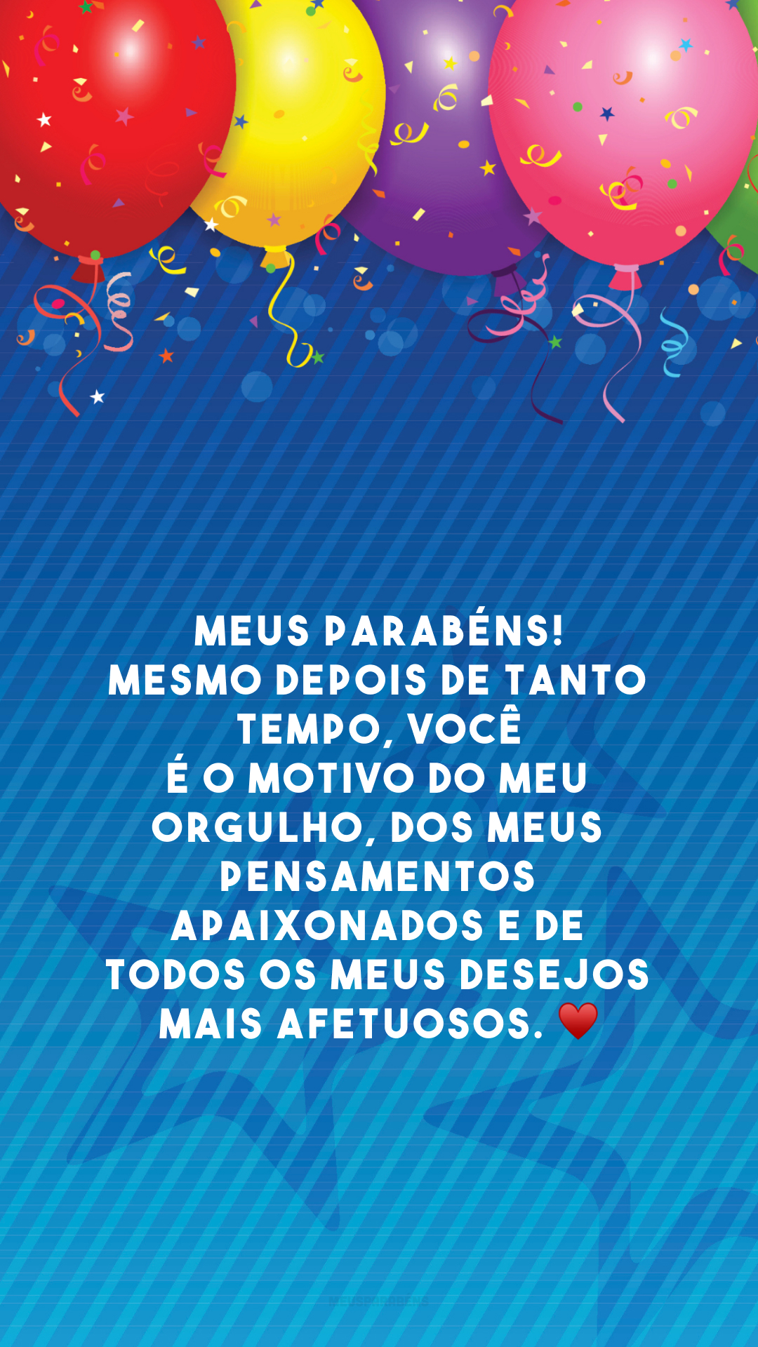 Meus parabéns! Mesmo depois de tanto tempo, você é o motivo do meu orgulho, dos meus pensamentos apaixonados e de todos os meus desejos mais afetuosos. ♥