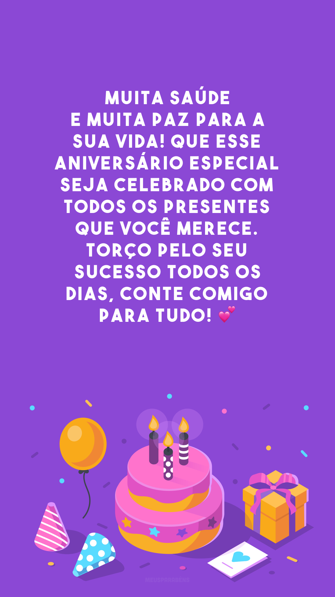 Muita saúde e muita paz para a sua vida! Que esse aniversário especial seja celebrado com todos os presentes que você merece. Torço pelo seu sucesso todos os dias, conte comigo para tudo! 💕