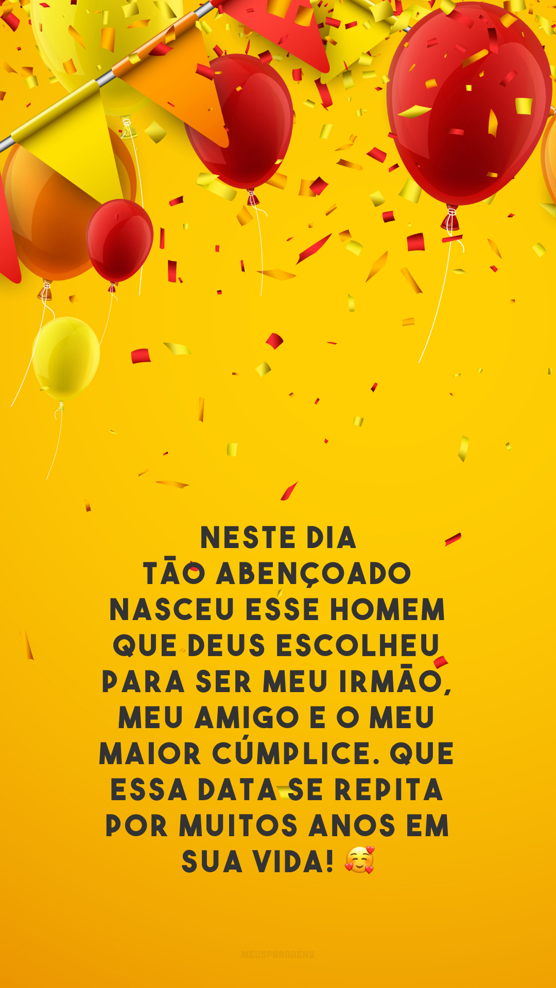 Neste dia tão abençoado nasceu esse homem que Deus escolheu para ser meu irmão, meu amigo e o meu maior cúmplice. Que essa data se repita por muitos anos em sua vida! 🥰