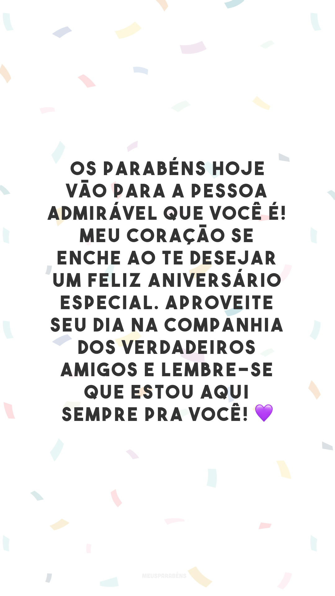 Os parabéns hoje vão para a pessoa admirável que você é! Meu coração se enche ao te desejar um feliz aniversário especial. Aproveite seu dia na companhia dos verdadeiros amigos e lembre-se que estou aqui sempre pra você! 💜