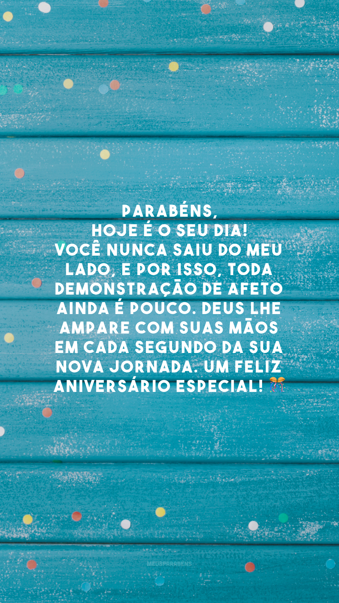 Parabéns, hoje é o seu dia! Você nunca saiu do meu lado, e por isso, toda demonstração de afeto ainda é pouco. Deus lhe ampare com Suas mãos em cada segundo da sua nova jornada. Um feliz aniversário especial! 🎊