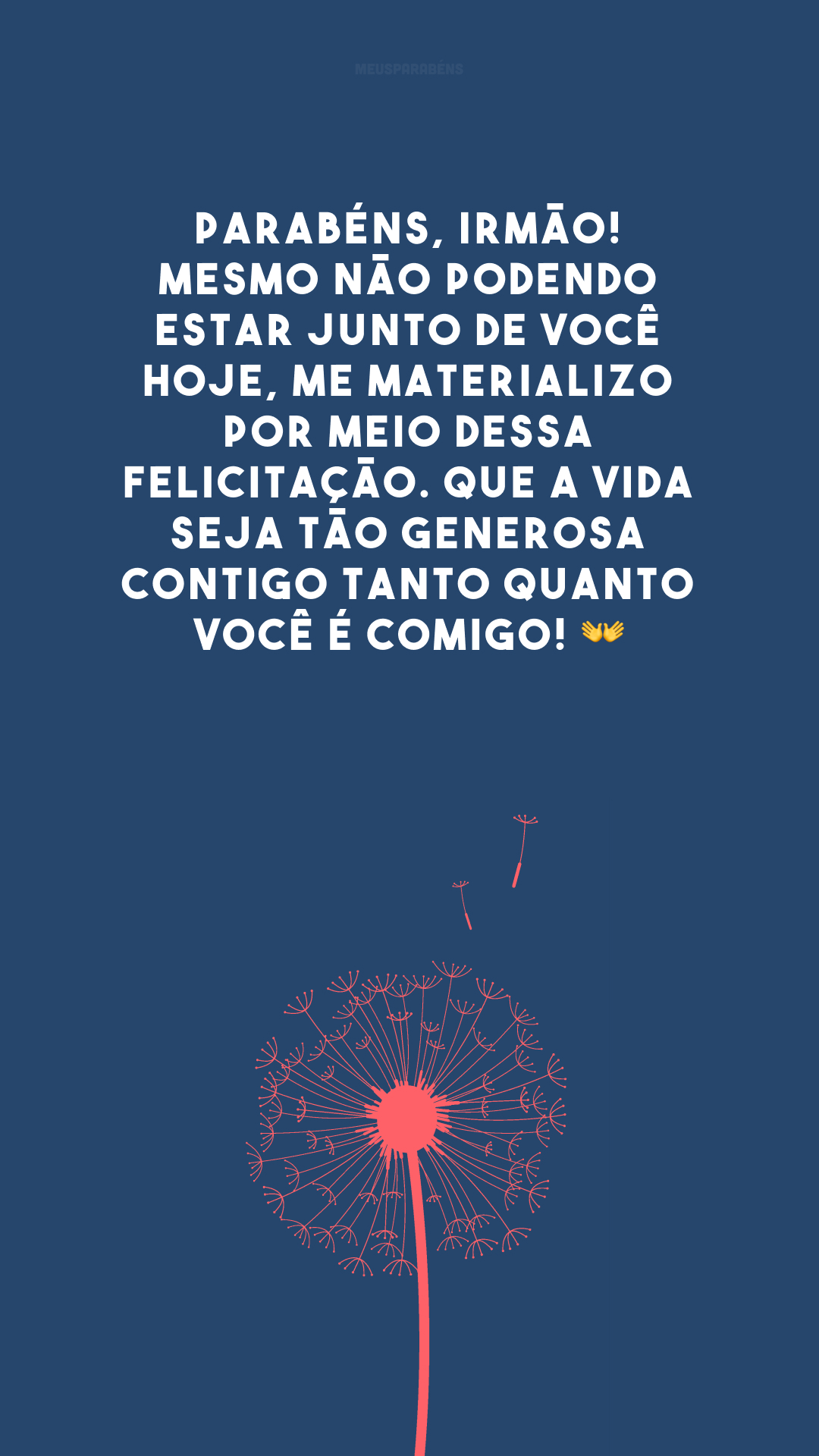 Parabéns, irmão! Mesmo não podendo estar junto de você hoje, me materializo por meio dessa felicitação. Que a vida seja tão generosa contigo tanto quanto você é comigo! 👐