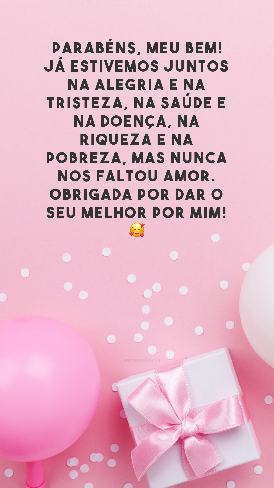 Parabéns, meu bem! Já estivemos juntos na alegria e na tristeza, na saúde e na doença, na riqueza e na pobreza, mas nunca nos faltou amor. Obrigada por dar o seu melhor por mim! 🥰