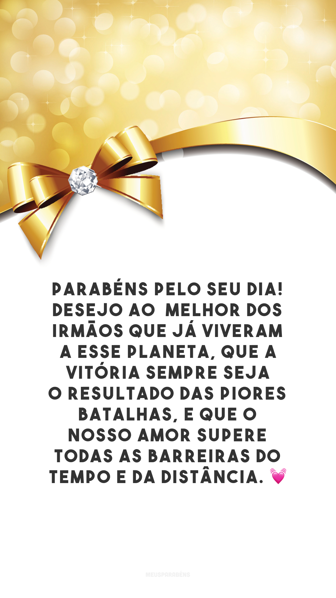 Parabéns pelo seu dia! Desejo ao melhor dos irmãos que já viveram a esse planeta, que a vitória sempre seja o resultado das piores batalhas, e que o nosso amor supere todas as barreiras do tempo e da distância. 💓