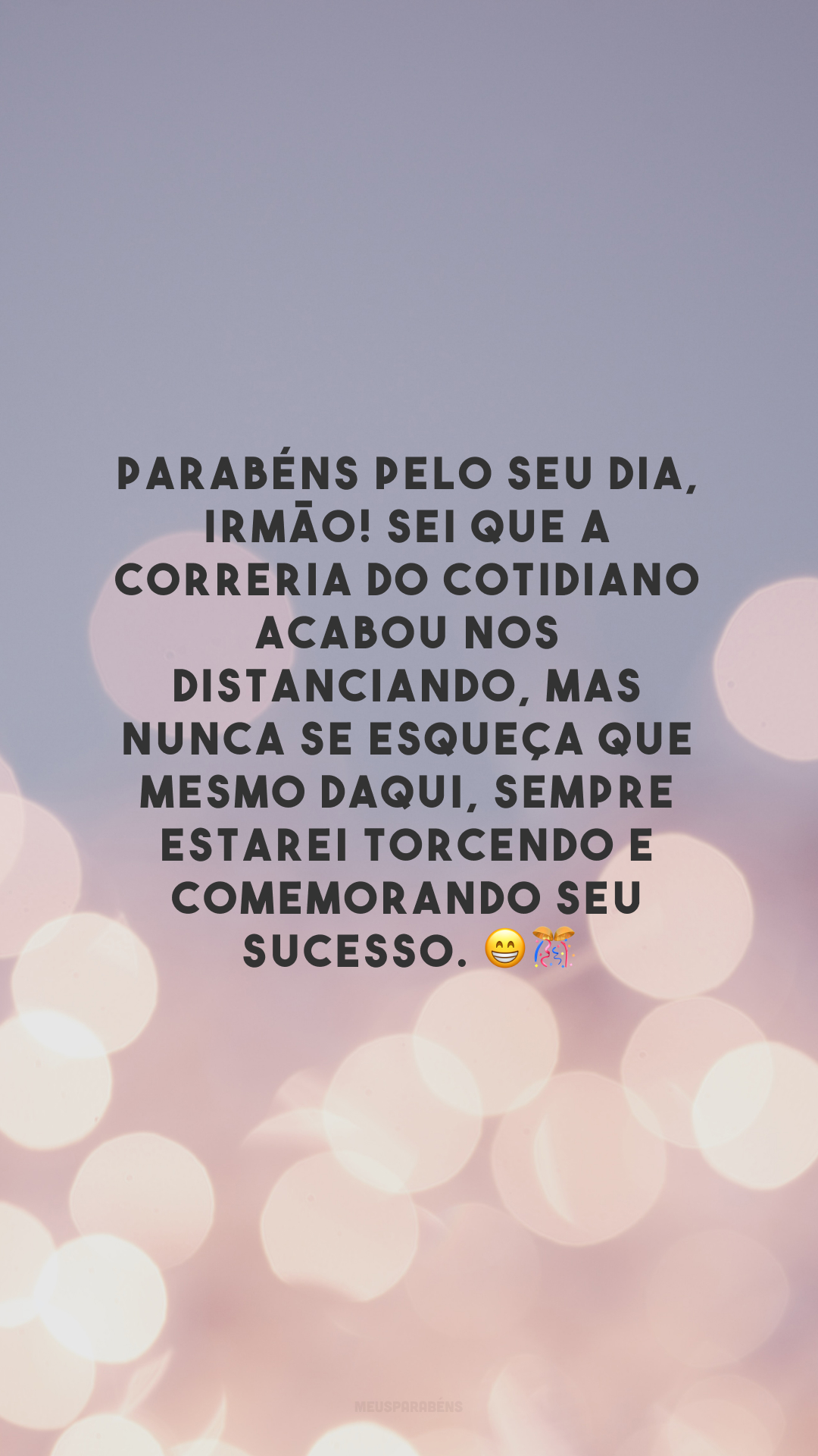 Parabéns pelo seu dia, irmão! Sei que a correria do cotidiano acabou nos distanciando, mas nunca se esqueça que mesmo daqui, sempre estarei torcendo e comemorando seu sucesso. 😁🎊