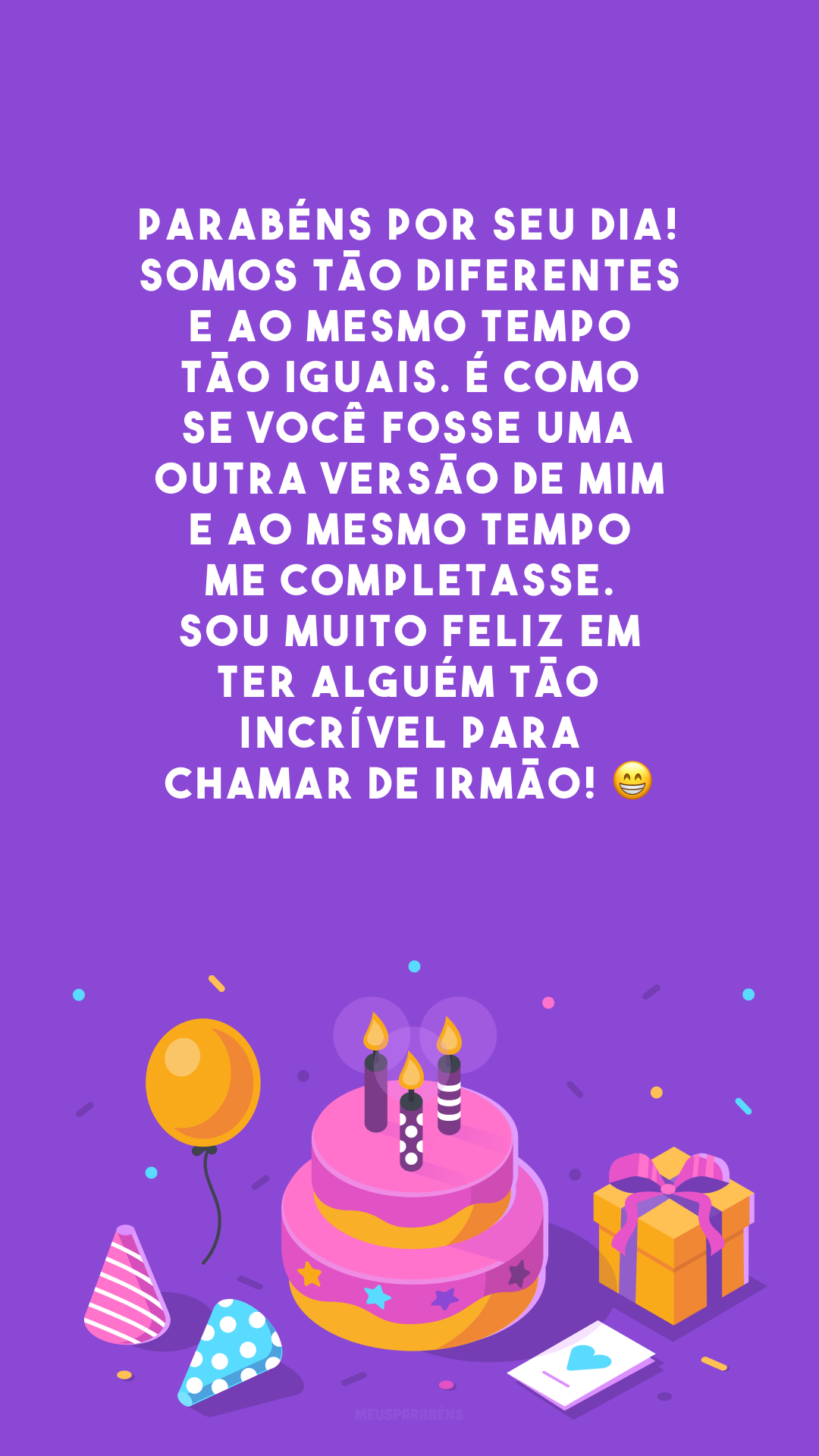 Parabéns por seu dia! Somos tão diferentes e ao mesmo tempo tão iguais. É como se você fosse uma outra versão de mim e ao mesmo tempo me completasse. Sou muito feliz em ter alguém tão incrível para chamar de irmão! 😁