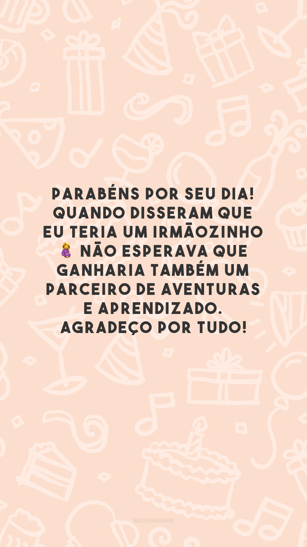 Parabéns por seu dia! Quando disseram que eu teria um irmãozinho 🤰 não esperava que ganharia também um parceiro de aventuras e aprendizado. Agradeço por tudo!