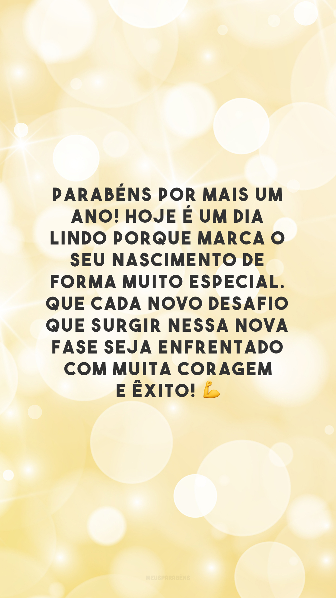 Parabéns por mais um ano! Hoje é um dia lindo porque marca o seu nascimento de forma muito especial. Que cada novo desafio que surgir nessa nova fase seja enfrentado com muita coragem e êxito! 💪