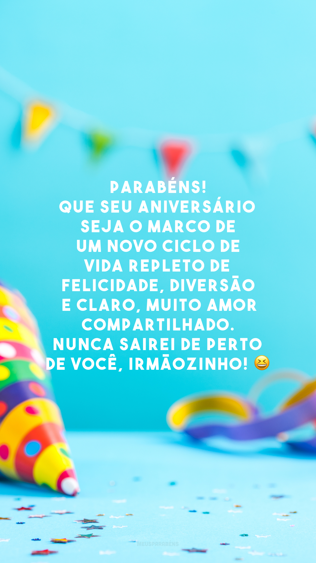 Parabéns! Que seu aniversário seja o marco de um novo ciclo de vida repleto de felicidade, diversão e claro, muito amor compartilhado. Nunca sairei de perto de você, irmãozinho! 😆