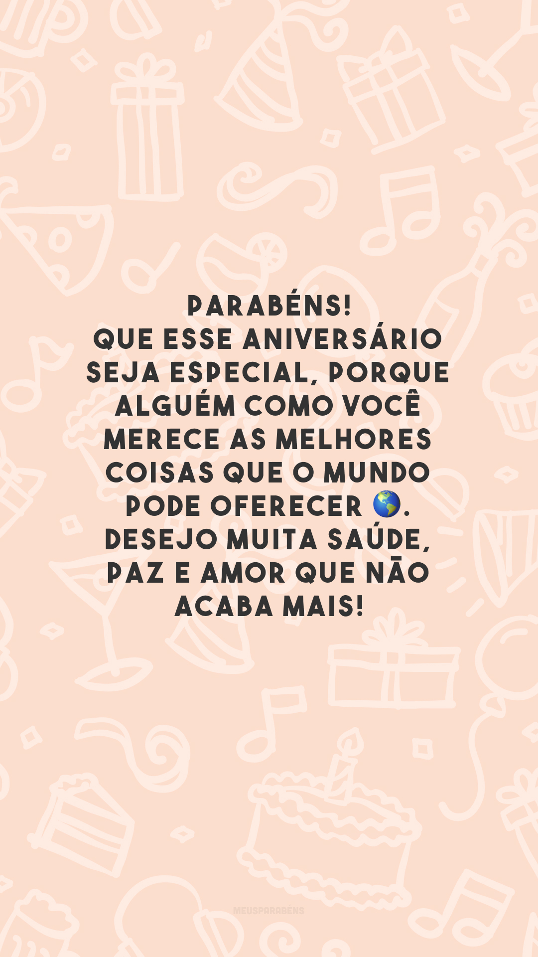 Parabéns! Que esse aniversário seja especial, porque alguém como você merece as melhores coisas que o mundo pode oferecer 🌎. Desejo muita saúde, paz e amor que não acaba mais!