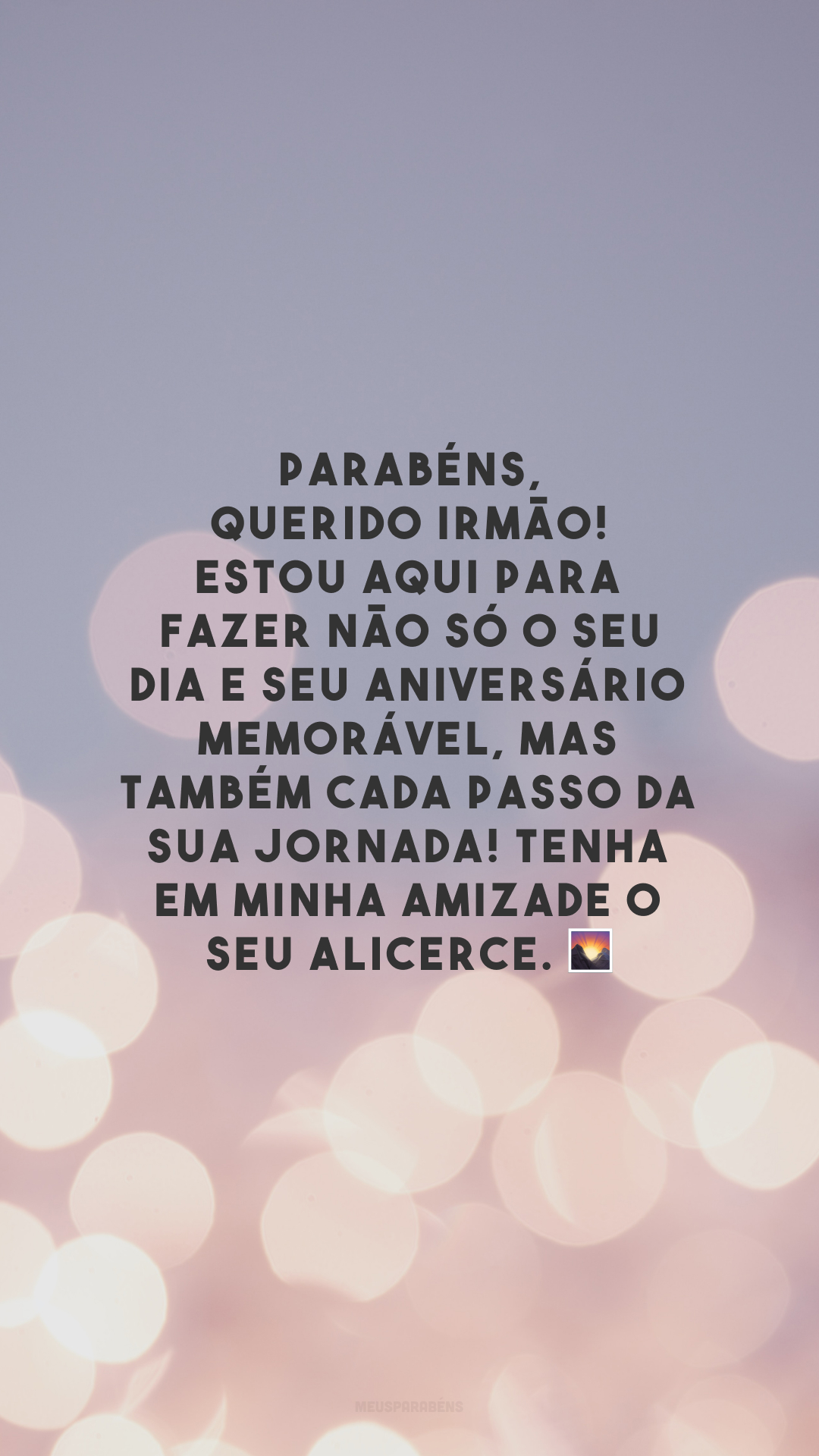 Parabéns, querido irmão! Estou aqui para fazer não só o seu dia e seu aniversário memorável, mas também cada passo da sua jornada! Tenha em minha amizade o seu alicerce. 🌄